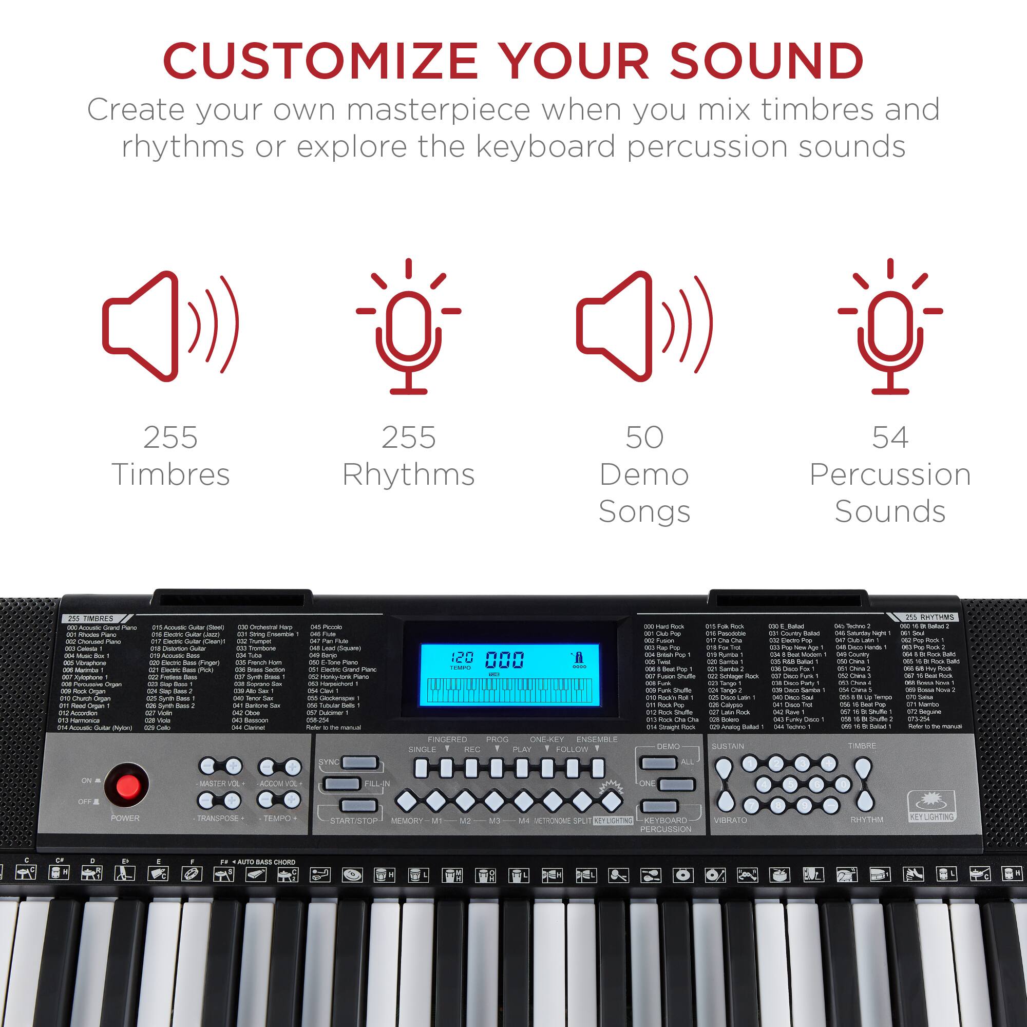 CUSTOMIZE YOUR SOUND  
Create your own masterpiece when you mix timbres and rhythms or explore the keyboard percussion sounds  

255 Timbres  
255 Rhythms  
50 Demo Songs  
54 Percussion Sounds