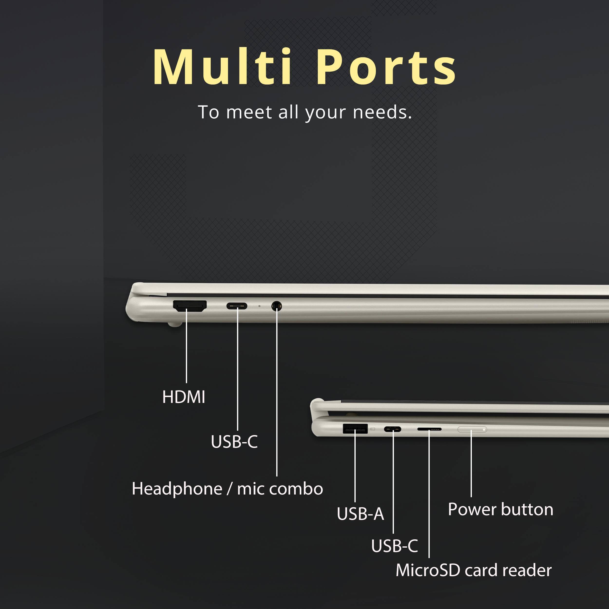 Multi Ports  
To meet all your needs.  
HDMI  
USB-C  
Headphone / mic combo  
USB-A  
Power button  
USB-C  
MicroSD card reader