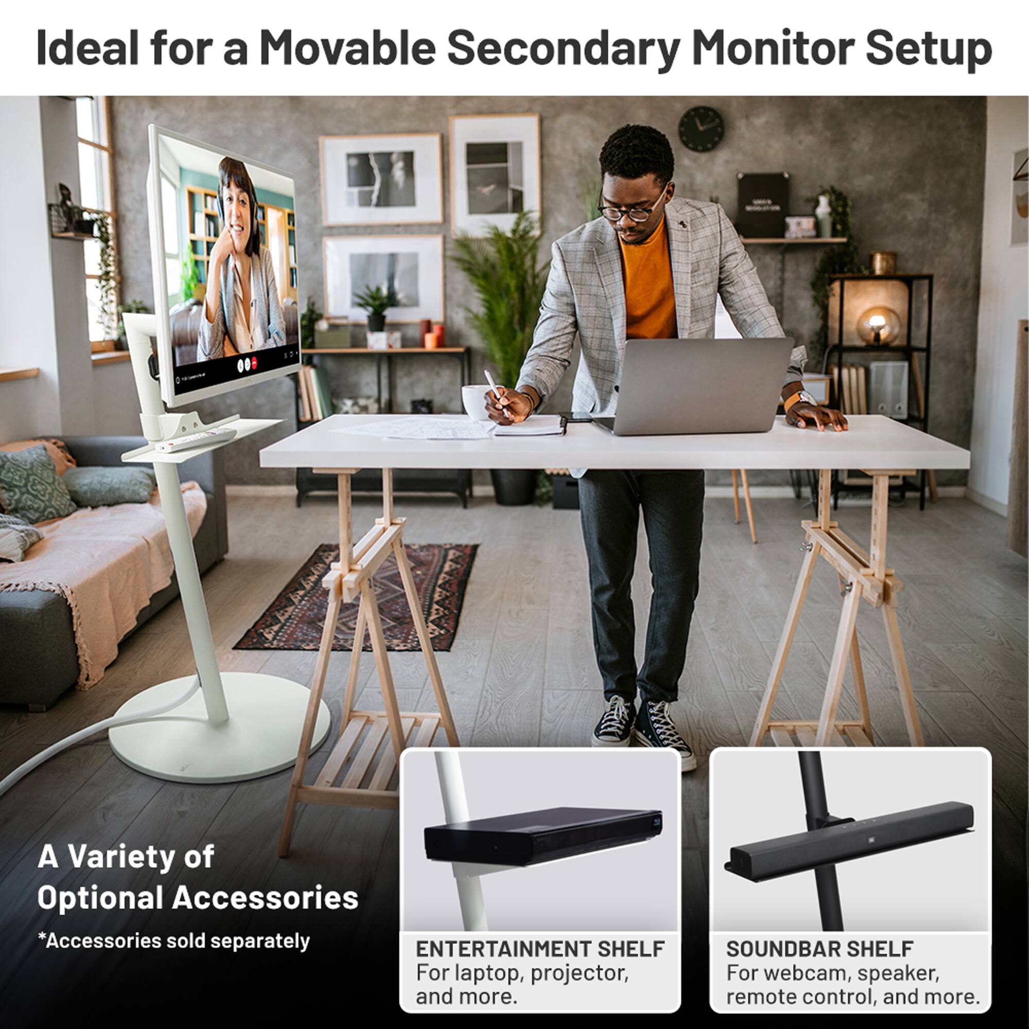 Ideal for a Movable Secondary Monitor Setup

A Variety of Optional Accessories  
*Accessories sold separately

ENTERTAINMENT SHELF  
For laptop, projector, and more.

SOUNDBAR SHELF  
For webcam, speaker, remote control, and more.