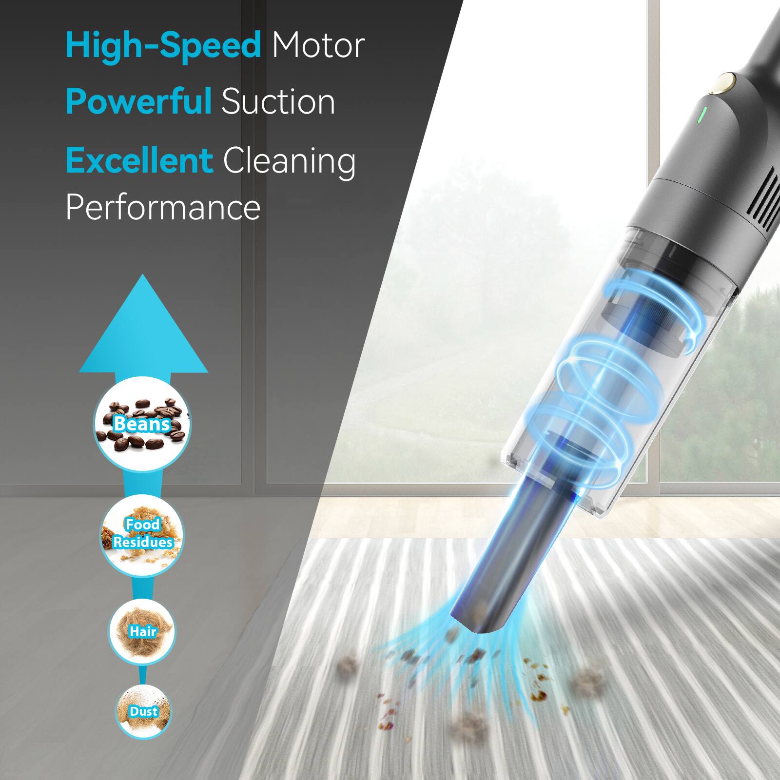 High-Speed Motor  
Powerful Suction  
Excellent Cleaning Performance  

Beans  
Food Residues  
Hair  
Dust
