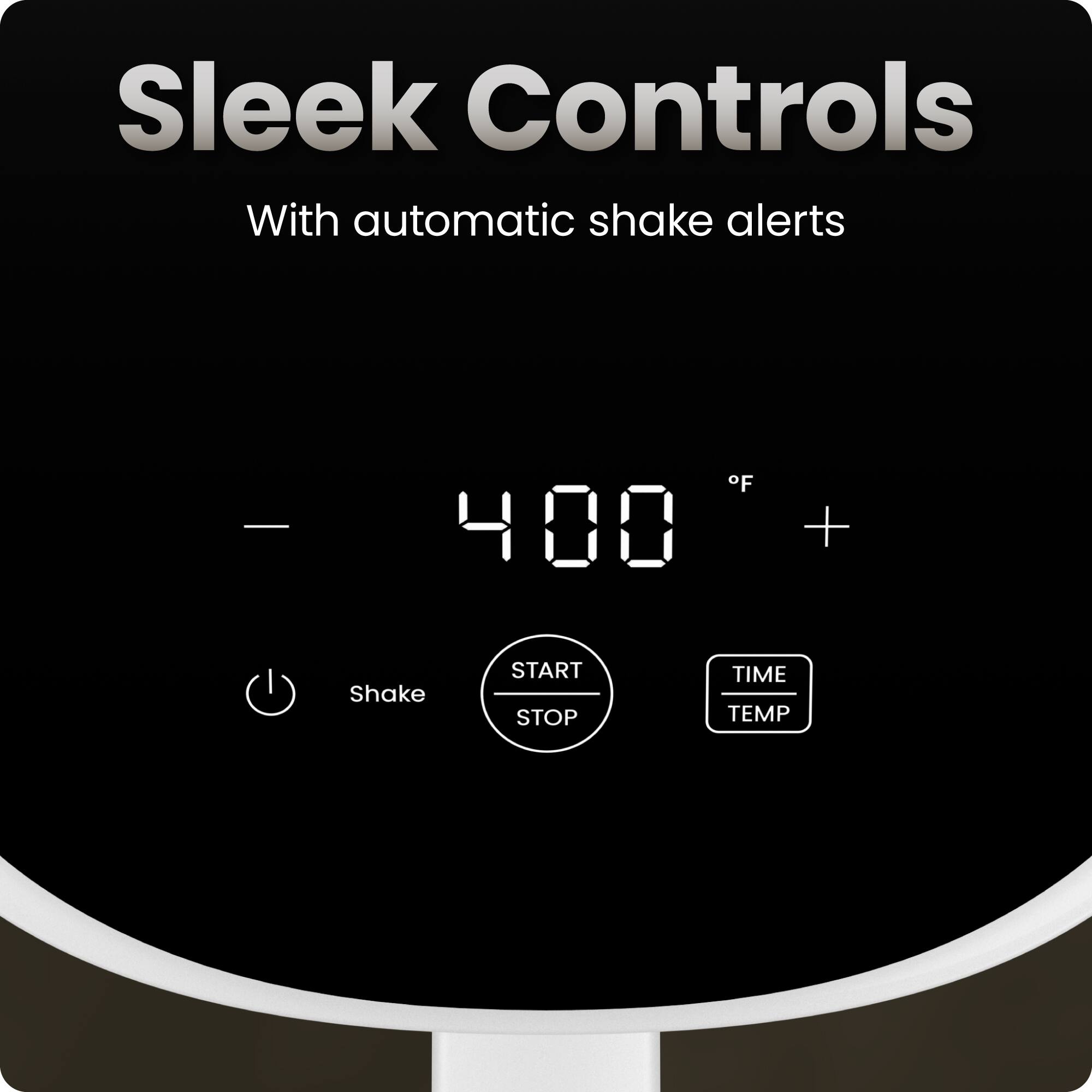 Sleek Controls  
With automatic shake alerts  

400 °F  

Shake  
START STOP  
TIME TEMP