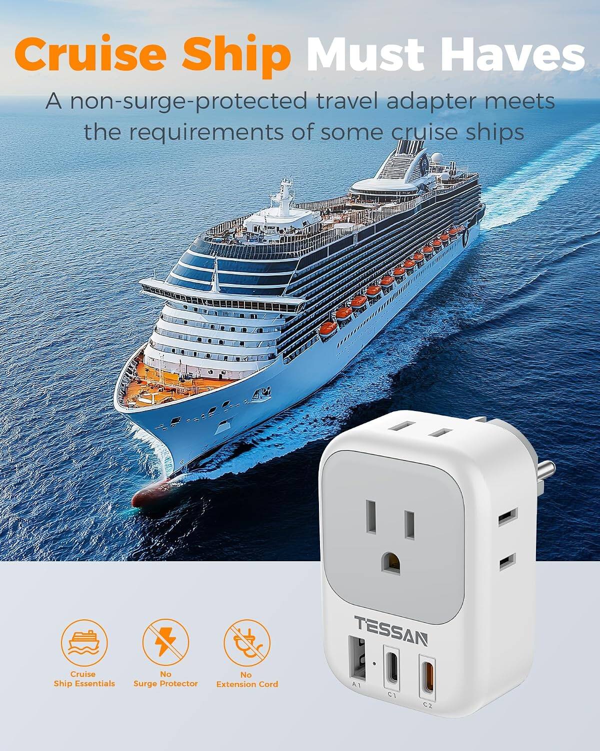 Cruise Ship Must Haves

A non-surge-protected travel adapter meets the requirements of some cruise ships

TESSAN

Cruise Ship Essentials

No Surge Protector

No Extension Cord
