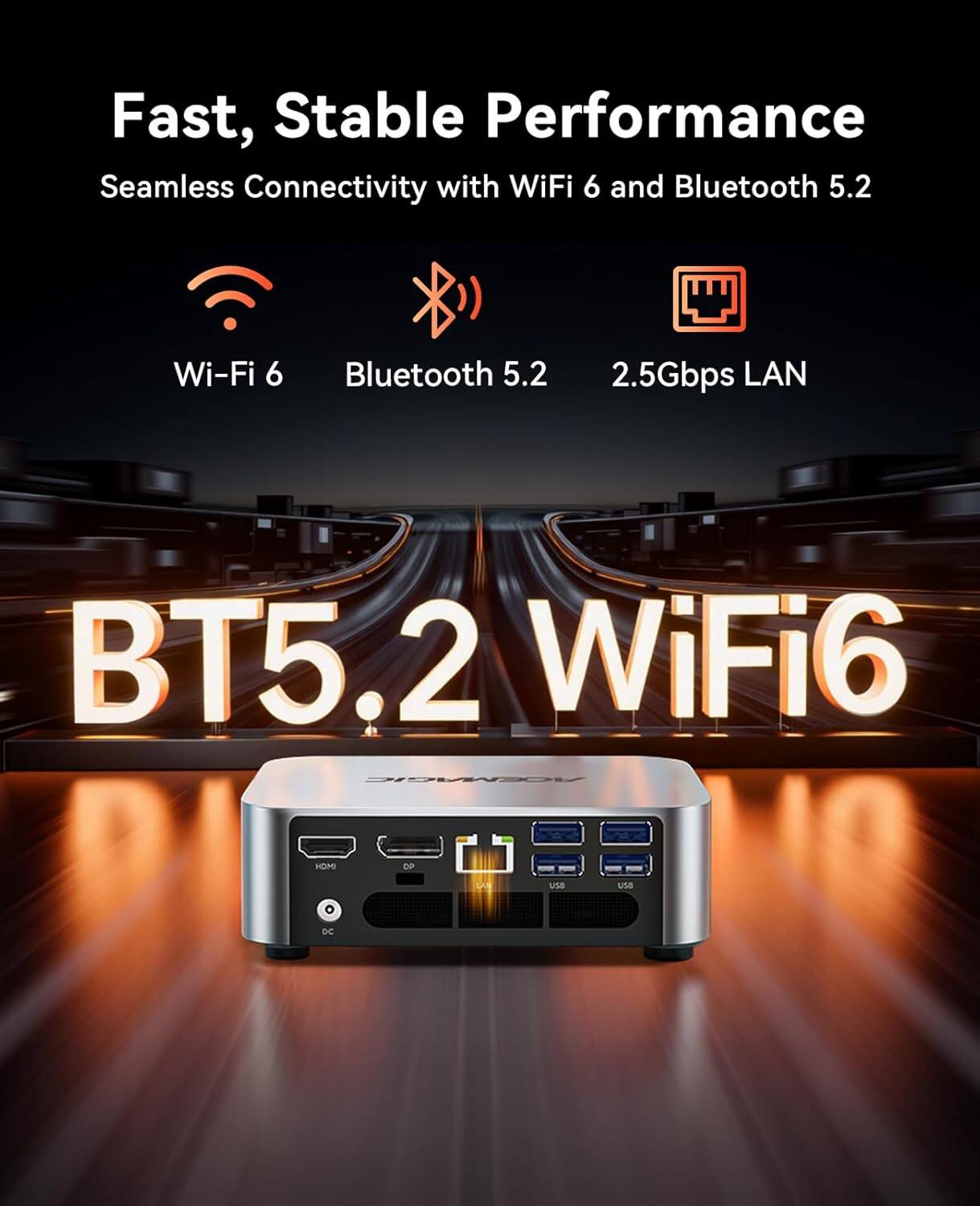 Fast, Stable Performance  
Seamless Connectivity with WiFi 6 and Bluetooth 5.2  
Wi-Fi 6  
Bluetooth 5.2  
2.5Gbps LAN  
BT5.2 WiFi6