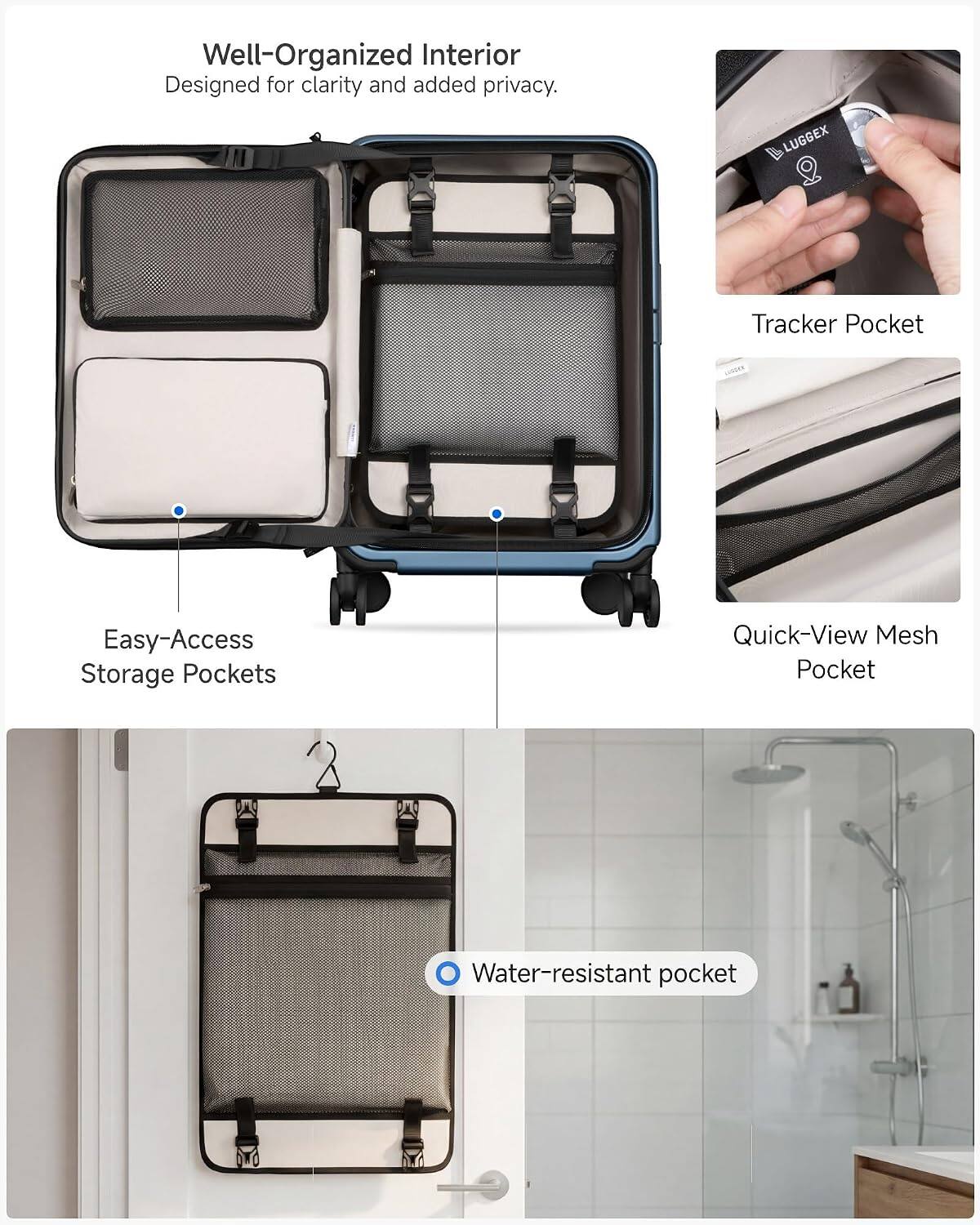 Well-Organized Interior  
Designed for clarity and added privacy.  

LUGGEX Tracker Pocket  
Easy-Access Storage Pockets  
Quick-View Mesh Pocket  
Water-resistant pocket