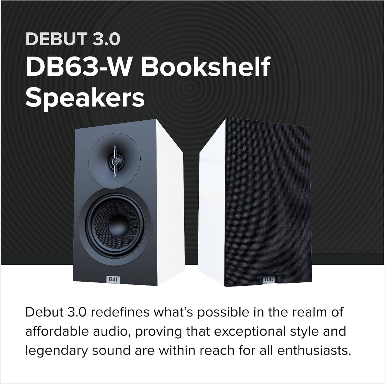DEBUT 3.0 DB63-W Bookshelf Speakers

ELAC Debut 3.0 redefines what's possible in the realm of affordable audio, proving that exceptional style and legendary sound are within reach for all enthusiasts.