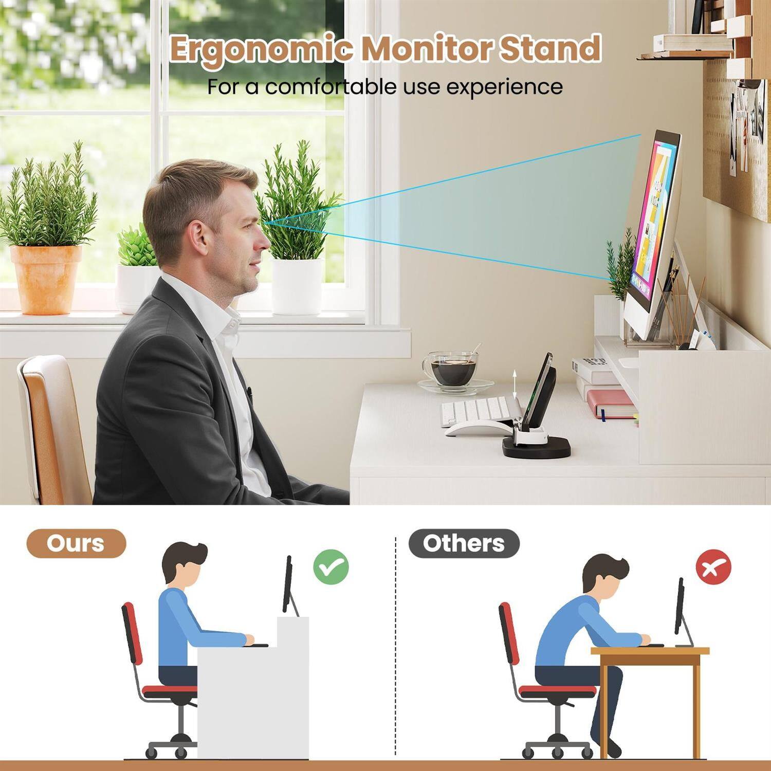 Ergonomic Monitor Stand  
For a comfortable use experience  

Ours  
Others