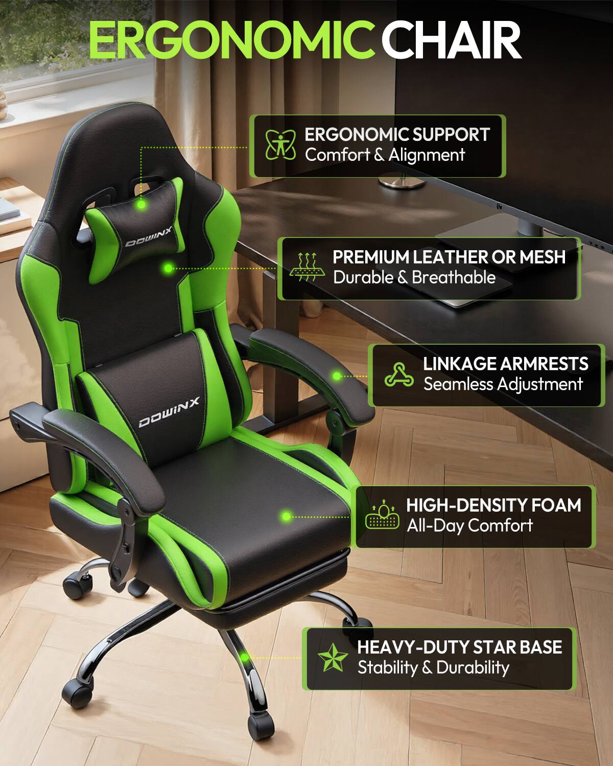 ERGONOMIC CHAIR

ERGONOMIC SUPPORT
Comfort & Alignment

DOWINX

PREMIUM LEATHER OR MESH
Durable & Breathable

DOWINX

LINKAGE ARMRESTS
Seamless Adjustment

HIGH-DENSITY FOAM
All-Day Comfort

HEAVY-DUTY STAR BASE
Stability & Durability