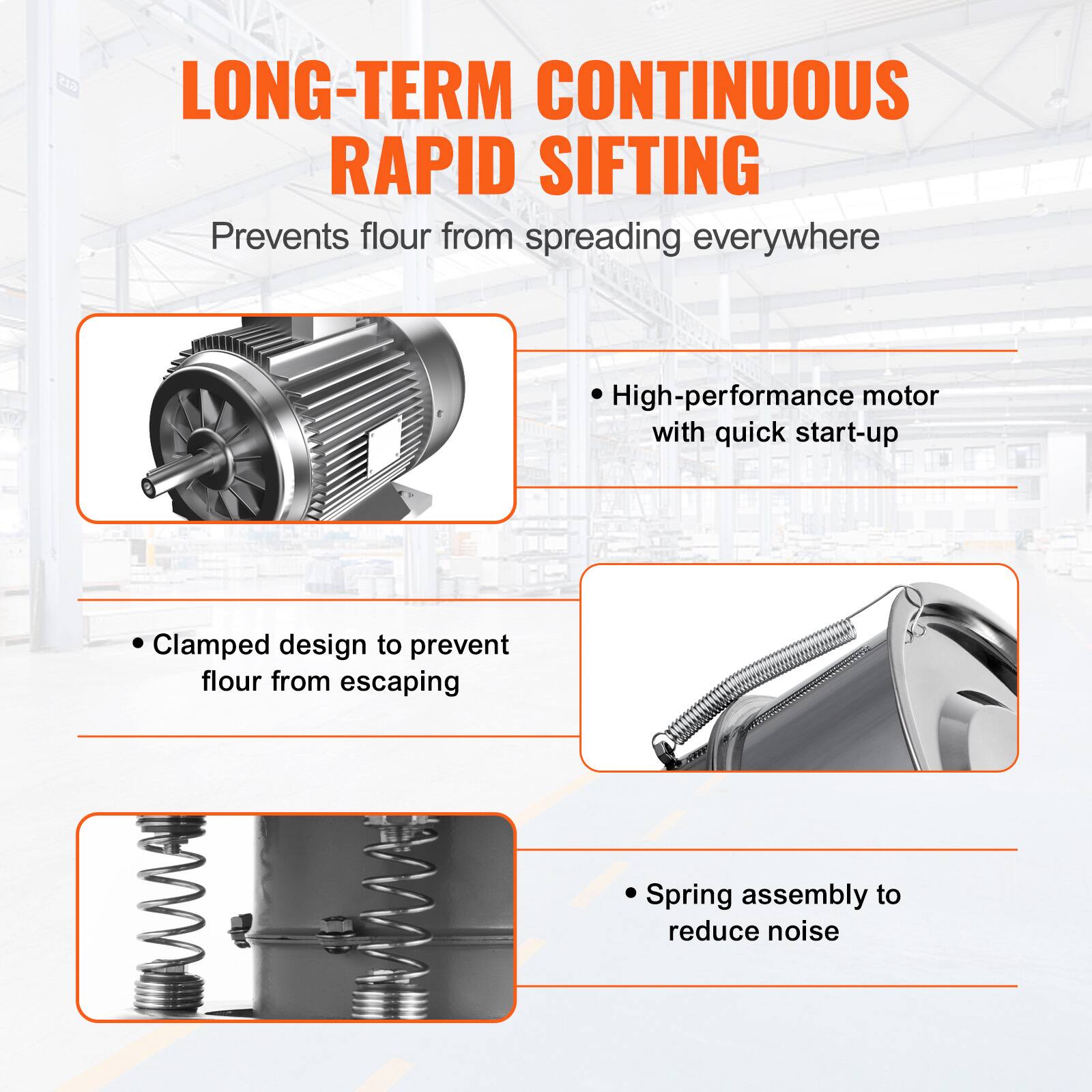 LONG-TERM CONTINUOUS RAPID SIFTING  
Prevents flour from spreading everywhere  

- High-performance motor with quick start-up  
- Clamped design to prevent flour from escaping  
- Spring assembly to reduce noise