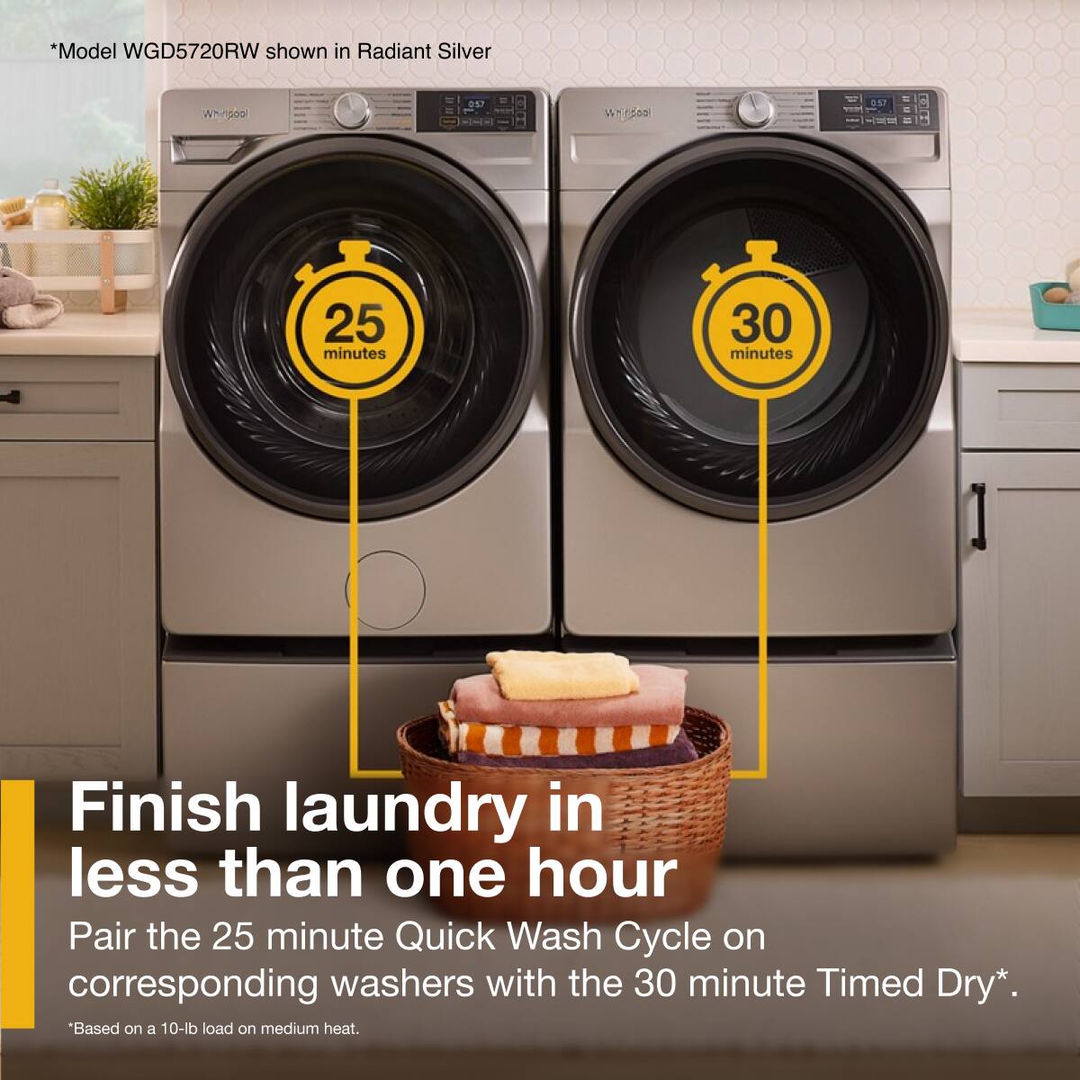 *Model WGD5720RW shown in Radiant Silver*

Finish laundry in less than one hour

Pair the 25 minute Quick Wash Cycle on corresponding washers with the 30 minute Timed Dry*.

*Based on a 10-lb load on medium heat.