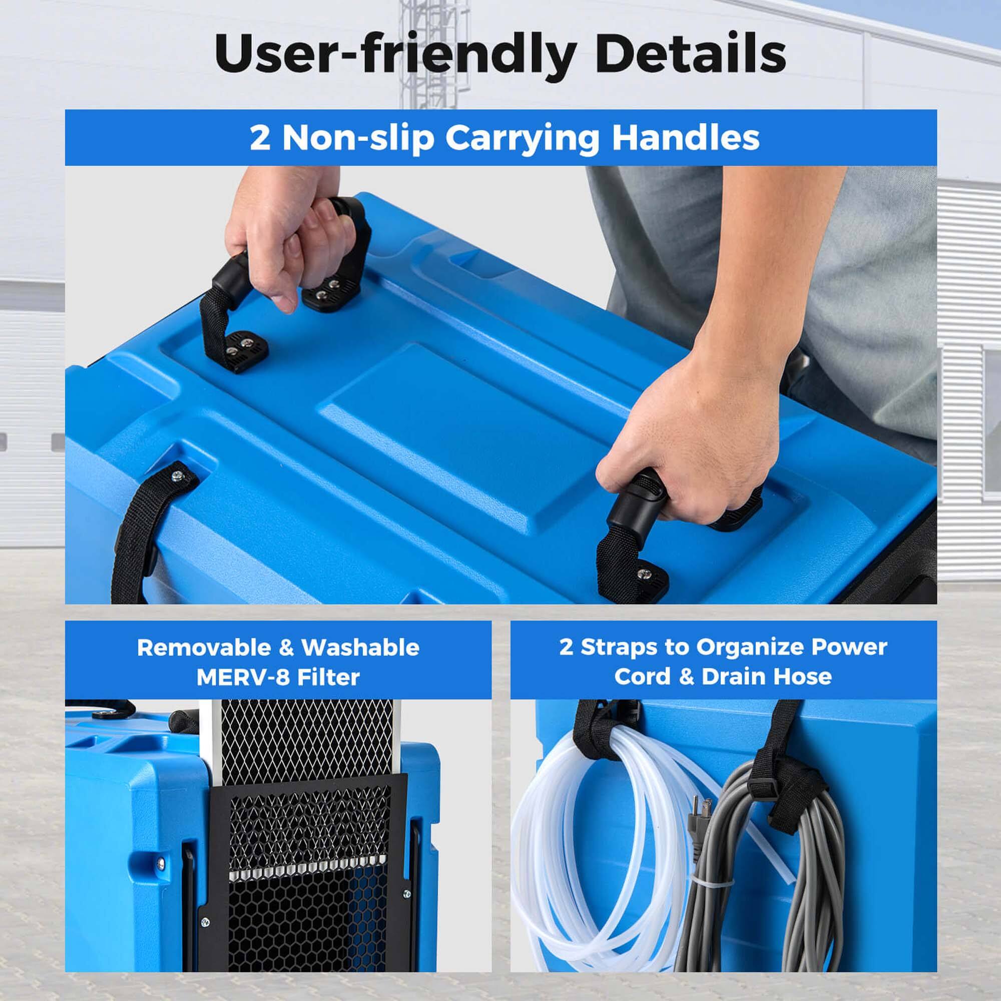 User-friendly Details: 2 Non-slip Carrying Handles, Removable & Washable MERV-8 Filter, 2 Straps to Organize Power Cord & Drain Hose.