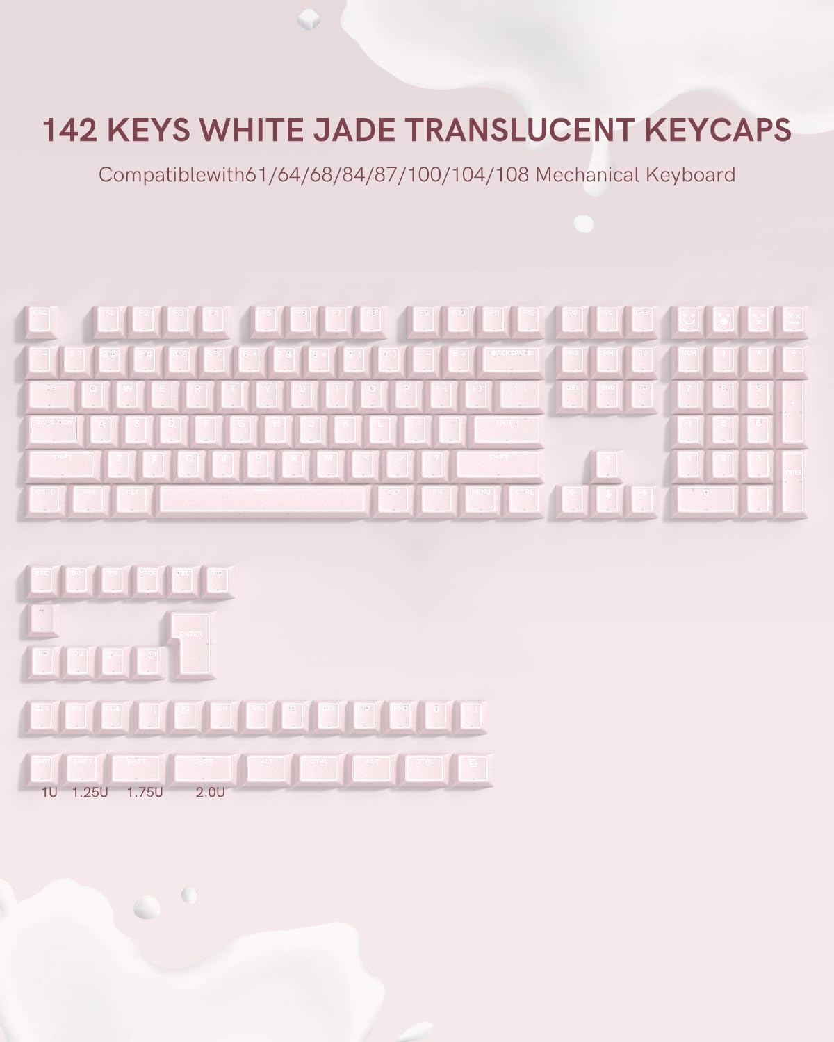 142 KEYS WHITE JADE TRANSLUCENT KEYCAPS  
Compatible with 61/64/68/84/87/100/104/108 Mechanical Keyboard  

10 1.25U 1.75U 2.00