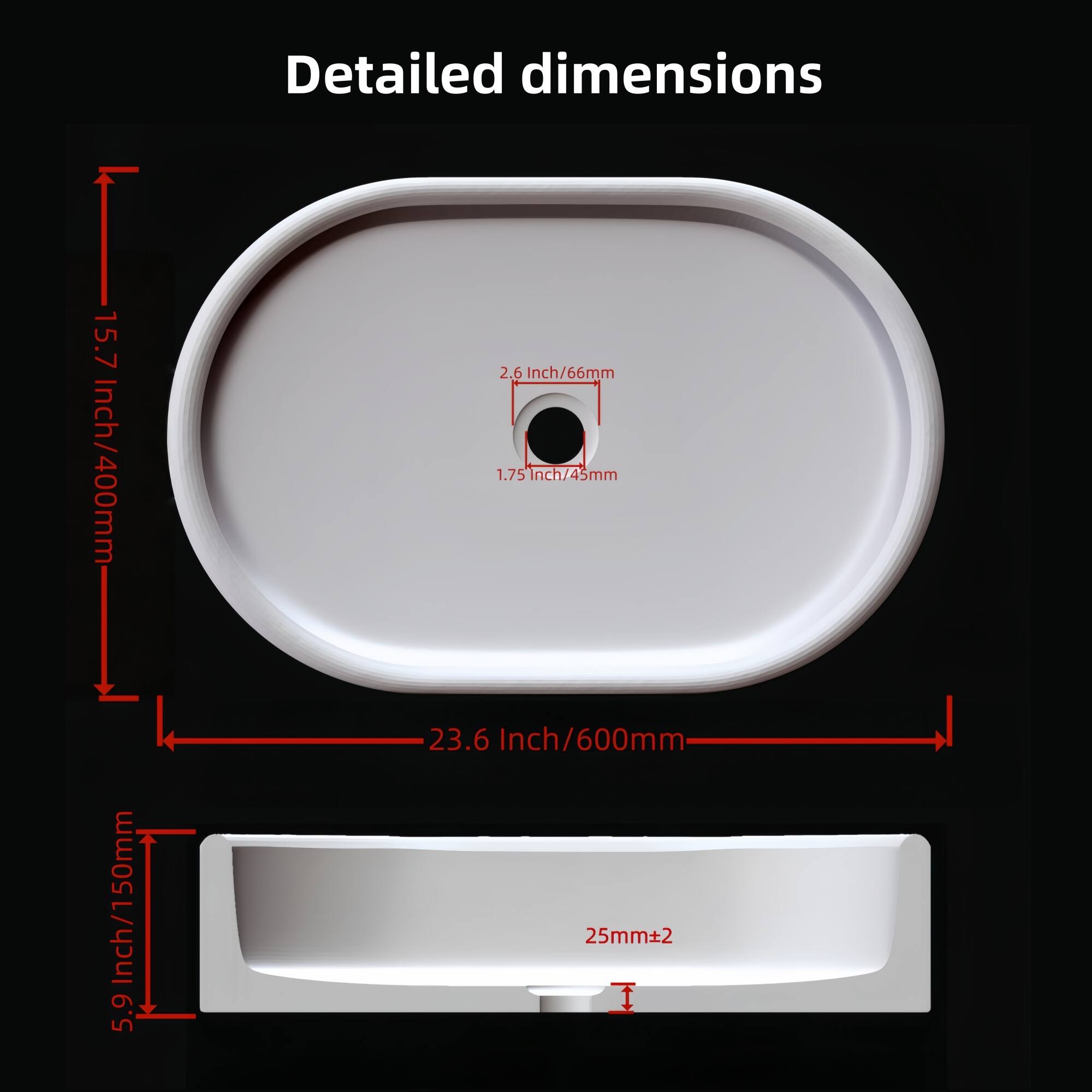 Sure, here are the corrected and grouped dimensions from the image:

- **Overall Dimensions:**
  - Diameter: 15.7 Inch / 400mm

- **Seat Dimensions:**
  - Diameter: 2.6 Inch / 66mm
  - Hole Diameter: 1.75 Inch / 45mm

- **Bowl Dimensions:**
  - Width: 23.6 Inch / 600mm
  - Depth: 5.9 Inch / 150mm

- **Additional Dimensions:**
  - Height: 25mm ± 2