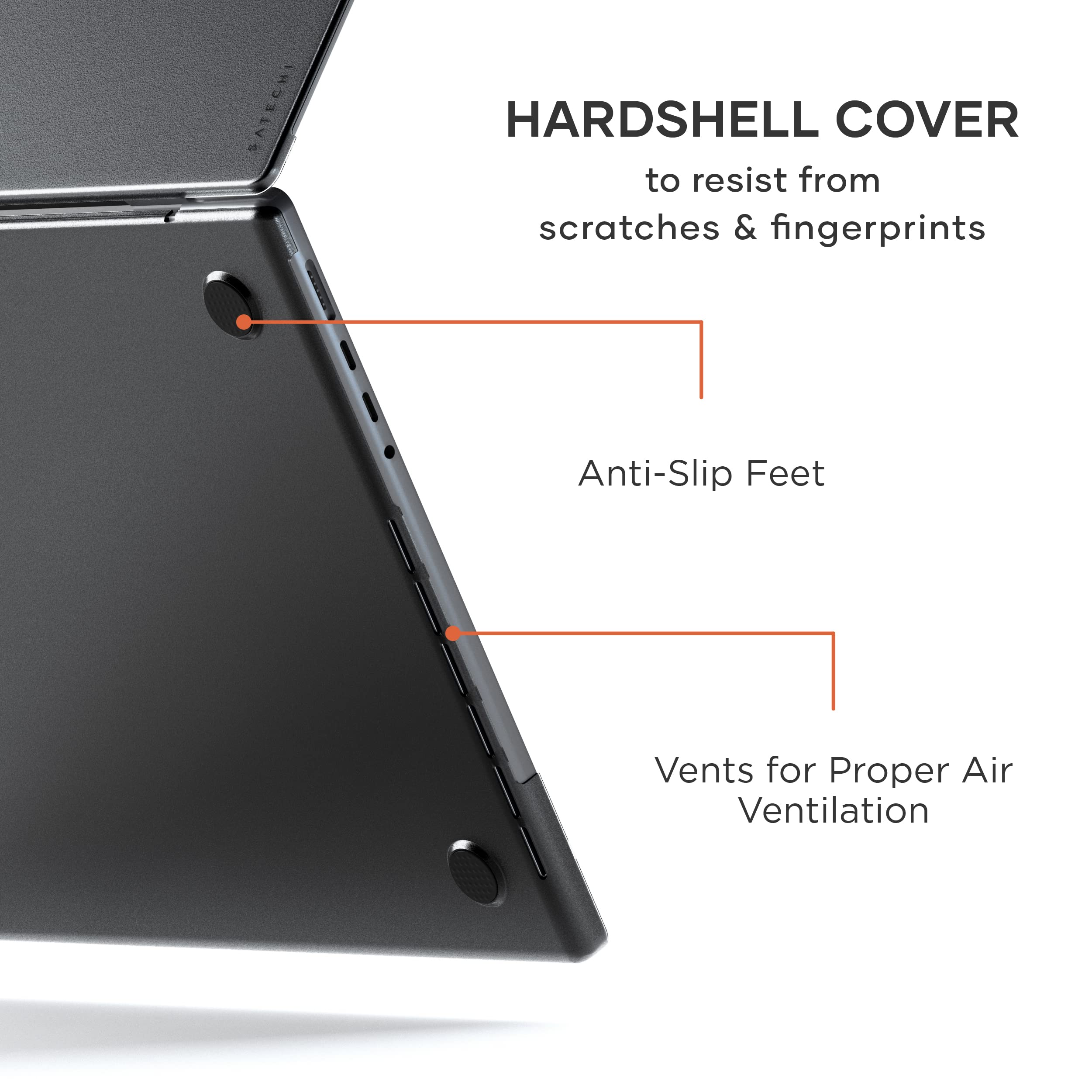 SATECHI HARD SHELL COVER  
to resist from scratches & fingerprints  
Anti-Slip Feet  
Vents for Proper Air Ventilation