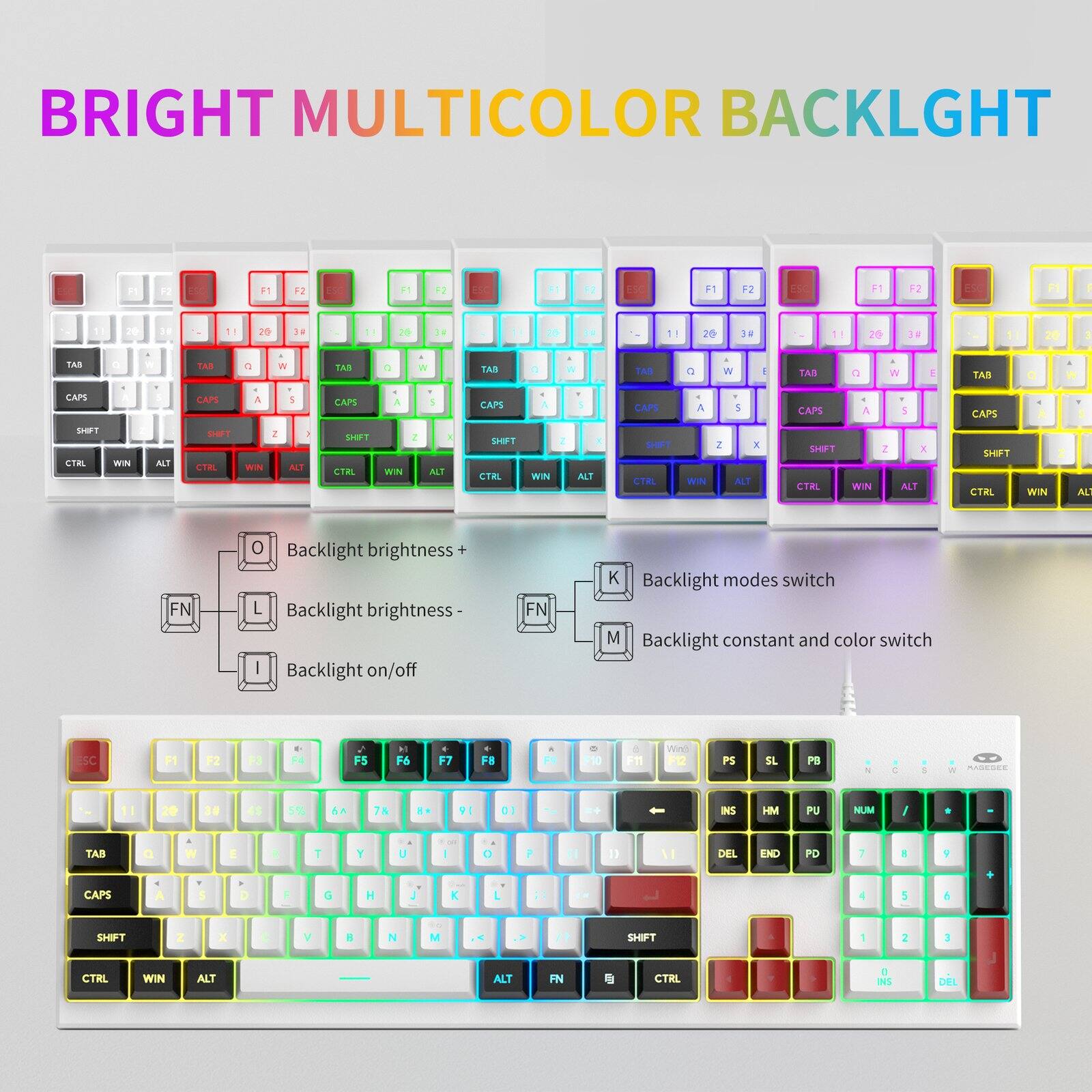 BRIGHT MULTICOLOR BACKLIGHT

a
F2
F1
F2
F1
F2
F1
F2
F1
F2
ESC
F1
F2
EL
1.
20
3#
30
1!
26
3
11
20
3#

TAB
1
TAB
0
W
TAB
0
W
TAB
0
W
TAB
0
W
8
TAB
C
A W
E
TAB
0
CAPS
5
CAPS
4
5
CAPS
A
5
CAPS
A
5
CAPS
SHIFT CTRL
WN
ALT
SHIFT CTRL
WIN
2
ALT
SHIFT CTRL
WIN
2
ALT
SHIFT CTRL
Z WIN
ALT
SHIFT CTRL
WIN
Z
X ALT
SHIFT CTRL
2 WIN
X ALT
SHIFT CTRL
WIN
AL
FN
Backlight brightness L Backlight brightness Backlight on/off
FN
K Backlight modes switch M Backlight constant and color switch
ESC
F5
F6
F7
F8
PR
F10
F11
