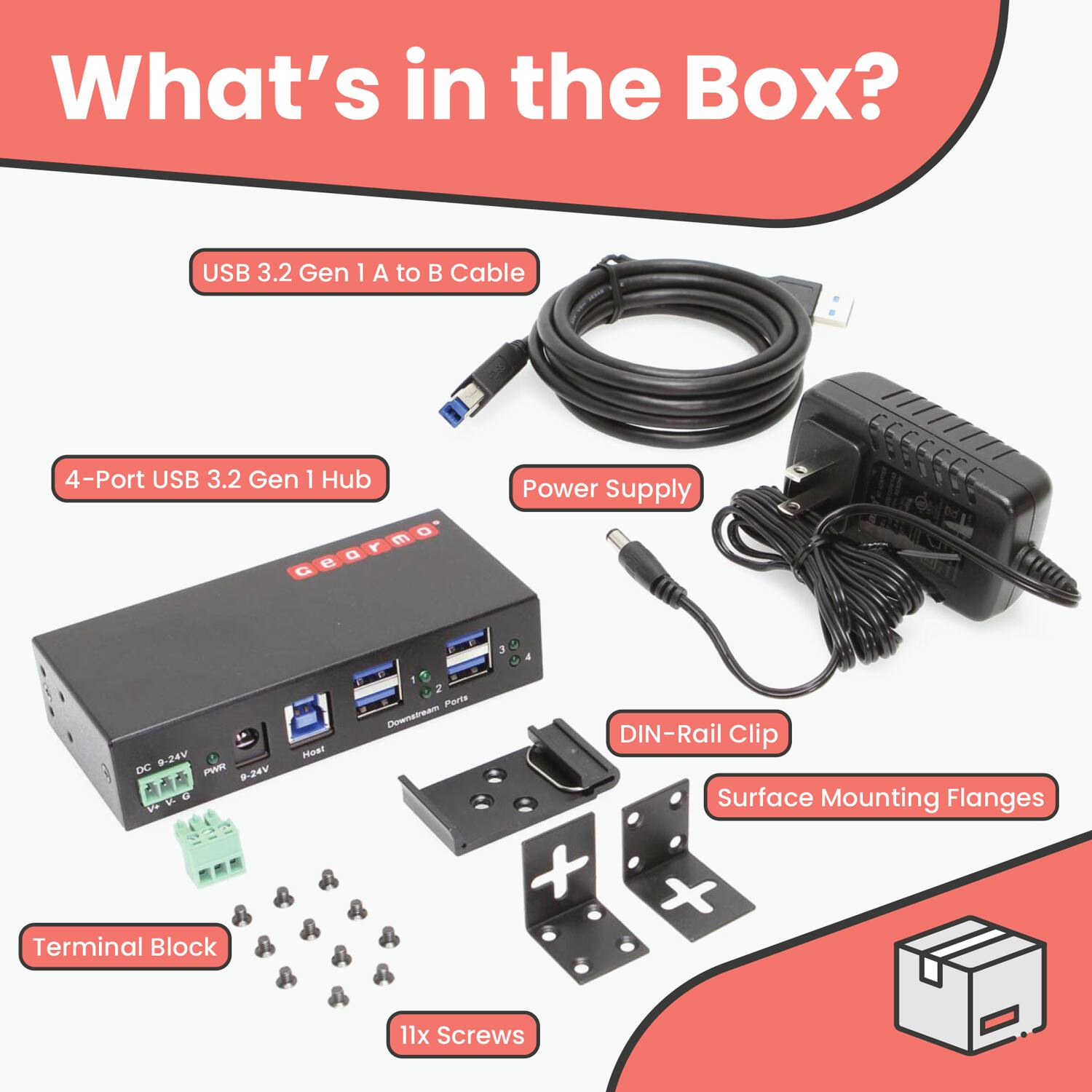 What's in the Box?

- USB 3.2 Gen 1 A to B Cable
- 4-Port USB 3.2 Gen 1 Hub
- Power Supply
- Terminal Block
- DIN-Rail Clip
- Surface Mounting Flanges
- 11x Screws