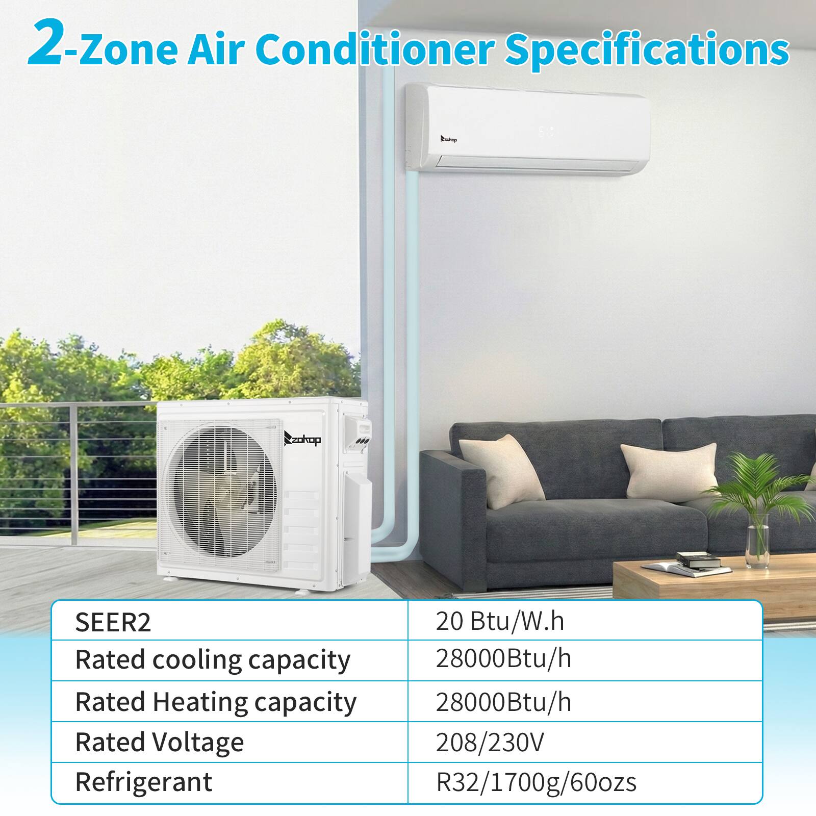 2-Zone Air Conditioner Specifications

- SEER2: 20 Btu/W.h
- Rated cooling capacity: 28000Btu/h
- Rated Heating capacity: 28000Btu/h
- Rated Voltage: 208/230V
- Refrigerant: R32/1700g/60ozs