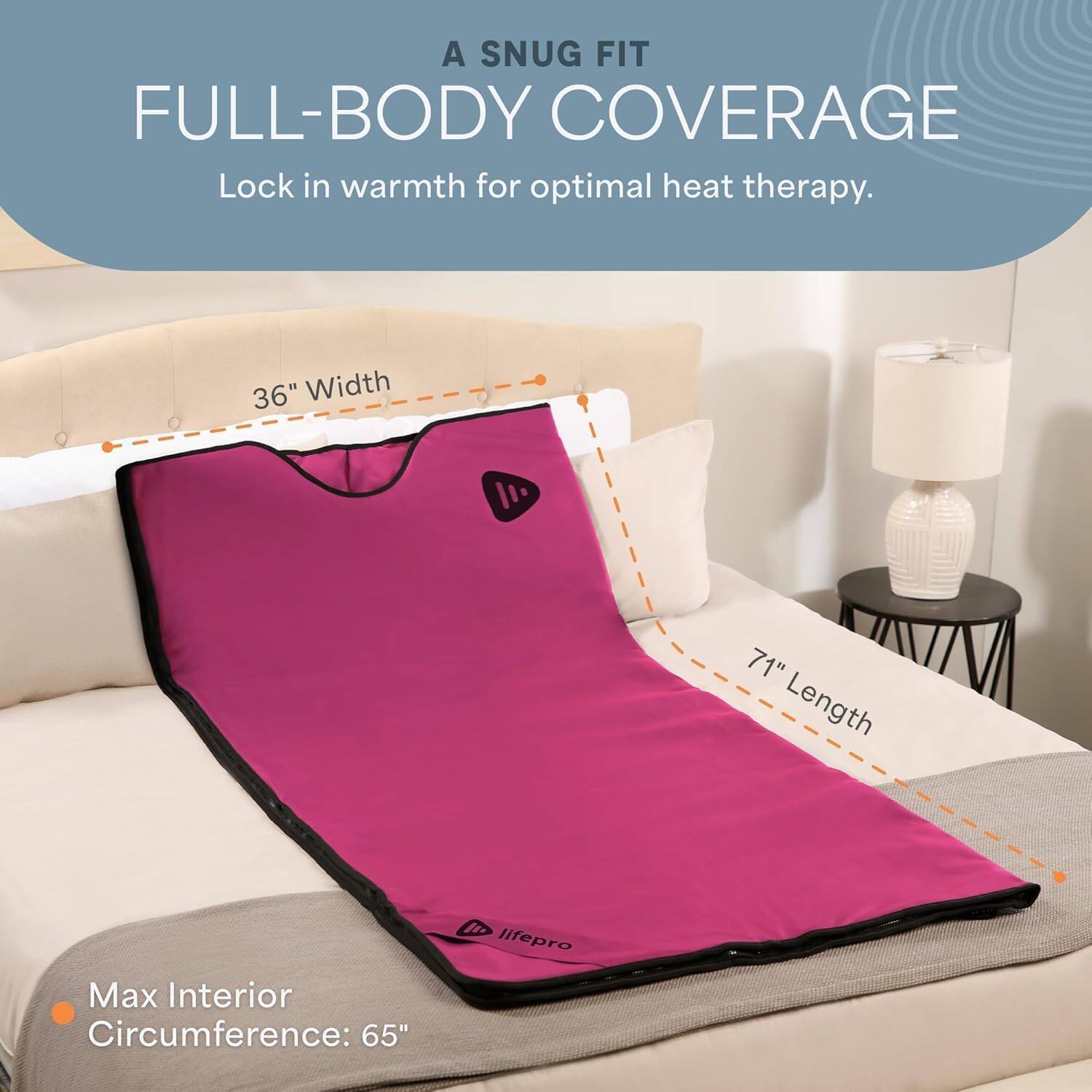 A SNUG FIT FULL-BODY COVERAGE  
Lock in warmth for optimal heat therapy.  

36" Width  
71" Length  
Max Interior Circumference: 65"  

lifepro