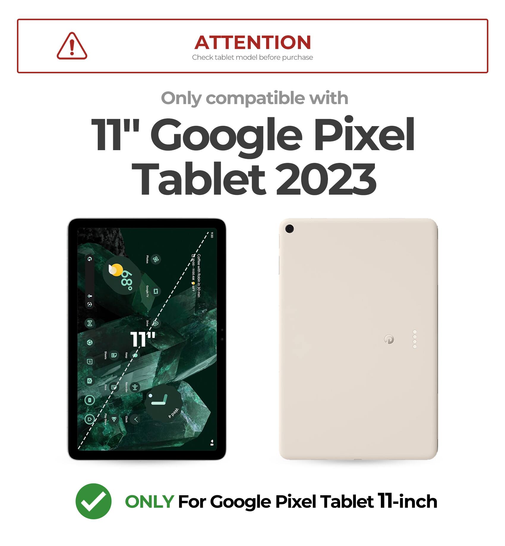 **ATTENTION**  
Check tablet model before purchase  

Only compatible with  
11" Google Pixel Tablet 2023  

ONLY For Google Pixel Tablet 11-inch