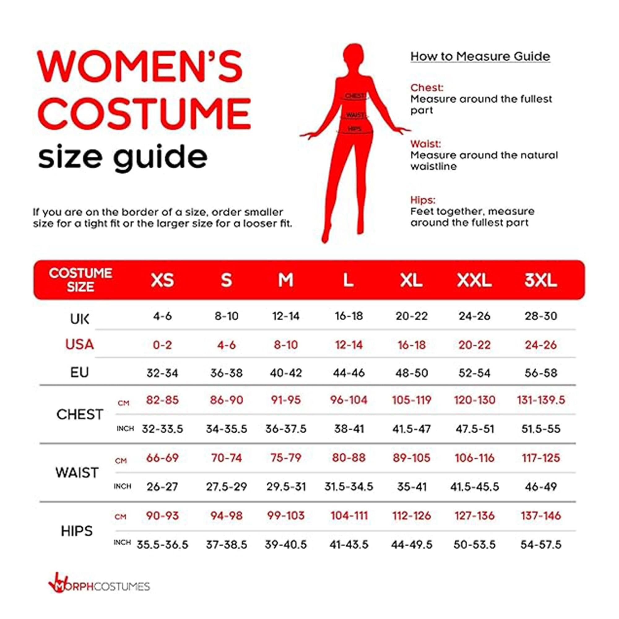 WOMEN'S COSTUME size guide

How to Measure Guide
Chest: Measure around the fullest part
Waist: Measure around the natural waistline
Hips: Feet together. Measure around the fullest part

If you are on the border of a size, order smaller size for a tight fit or the larger size for a looser fit.

COSTUME SIZE | XS | S | M | L | XL | XXL | 3XL
UK | 4-6 | 8-10 | 12-14 | 16-18 | 20-22 | 24-26 | 28-30
USA | 0-2 | 4-6 | 8-10 | 12-14 | 16-18 | 20-22 | 24-26
EU | 32-34 | 36-38 | 40-42 | 44-46 | 48-50 | 52-54 | 56-58

CHEST
CM | 82-85 | 86-9