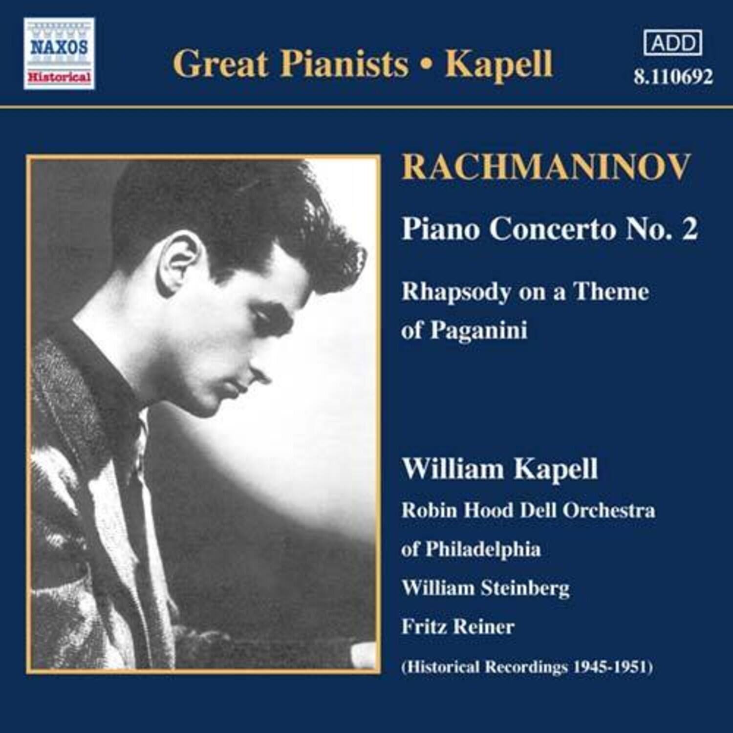 Great Pianists • Kapell  
NAXOS Historical  
ADD 8.110692  

RACHMANINOV  
Piano Concerto No. 2  
Rhapsody on a Theme of Paganini  

William Kapell  
Robin Hood Dell Orchestra of Philadelphia  
William Steinberg  
Fritz Reiner  

(Historical Recordings 1945-1951)