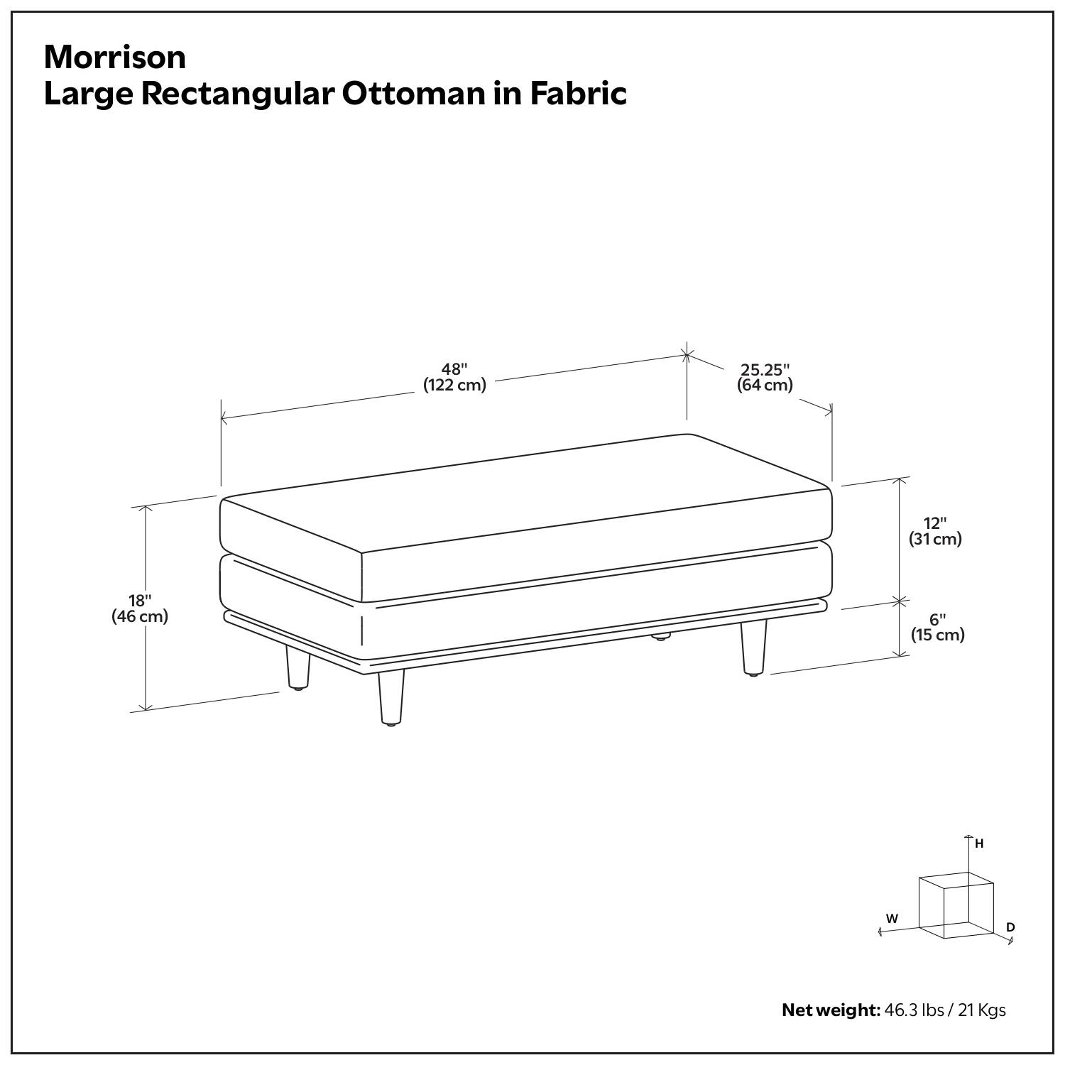 Morrison  
Large Rectangular Ottoman in Fabric  

48" (122 cm)  
25.25" (64 cm)  
12" (31 cm)  
18" (46 cm)  
6" (15 cm)  

Net weight: 46.3 lbs / 21 Kgs