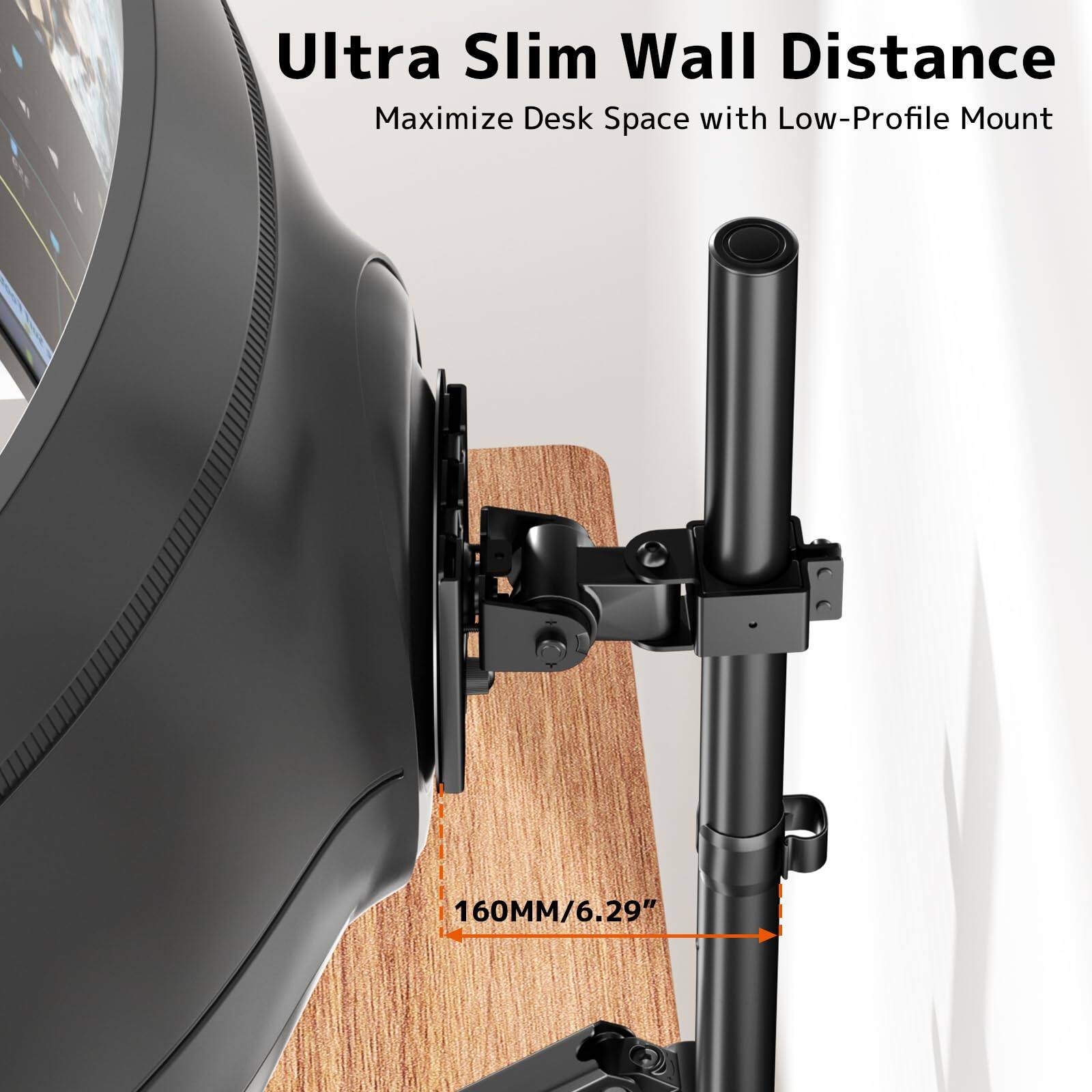 Ultra Slim Wall Distance  
Maximize Desk Space with Low-Profile Mount  
160MM/6.29"