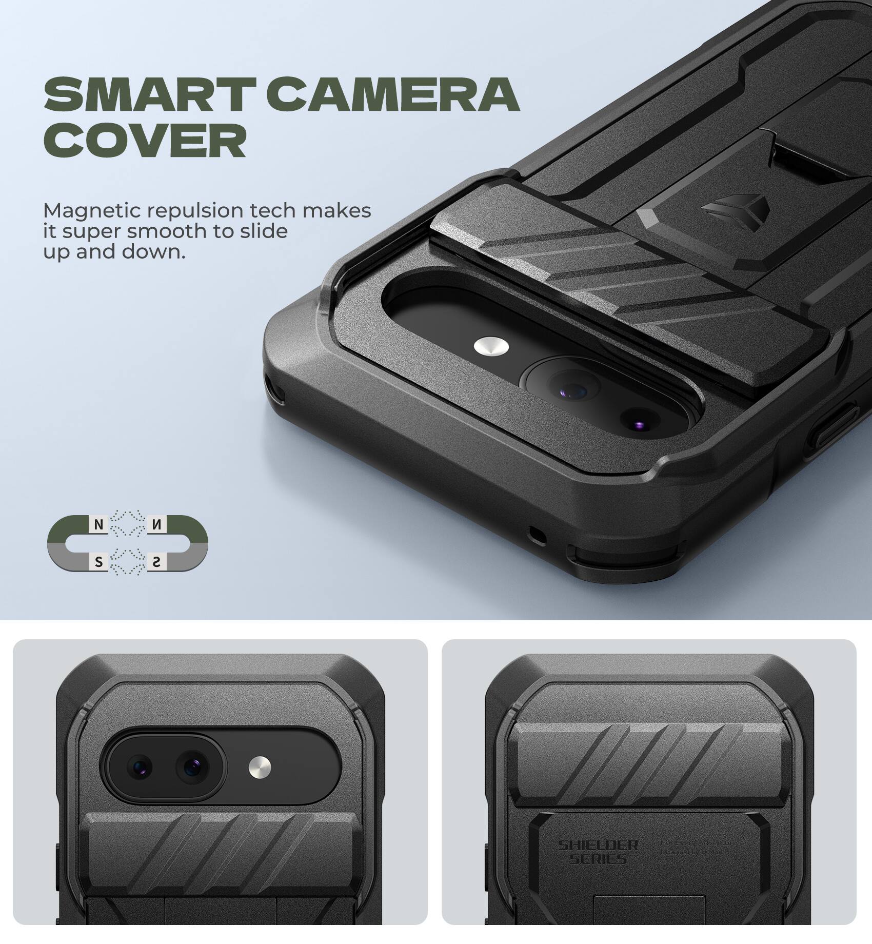 SMART CAMERA COVER Magnetic repulsion tech makes it super smooth to slide up and down. N S S SHIELDER SERIES