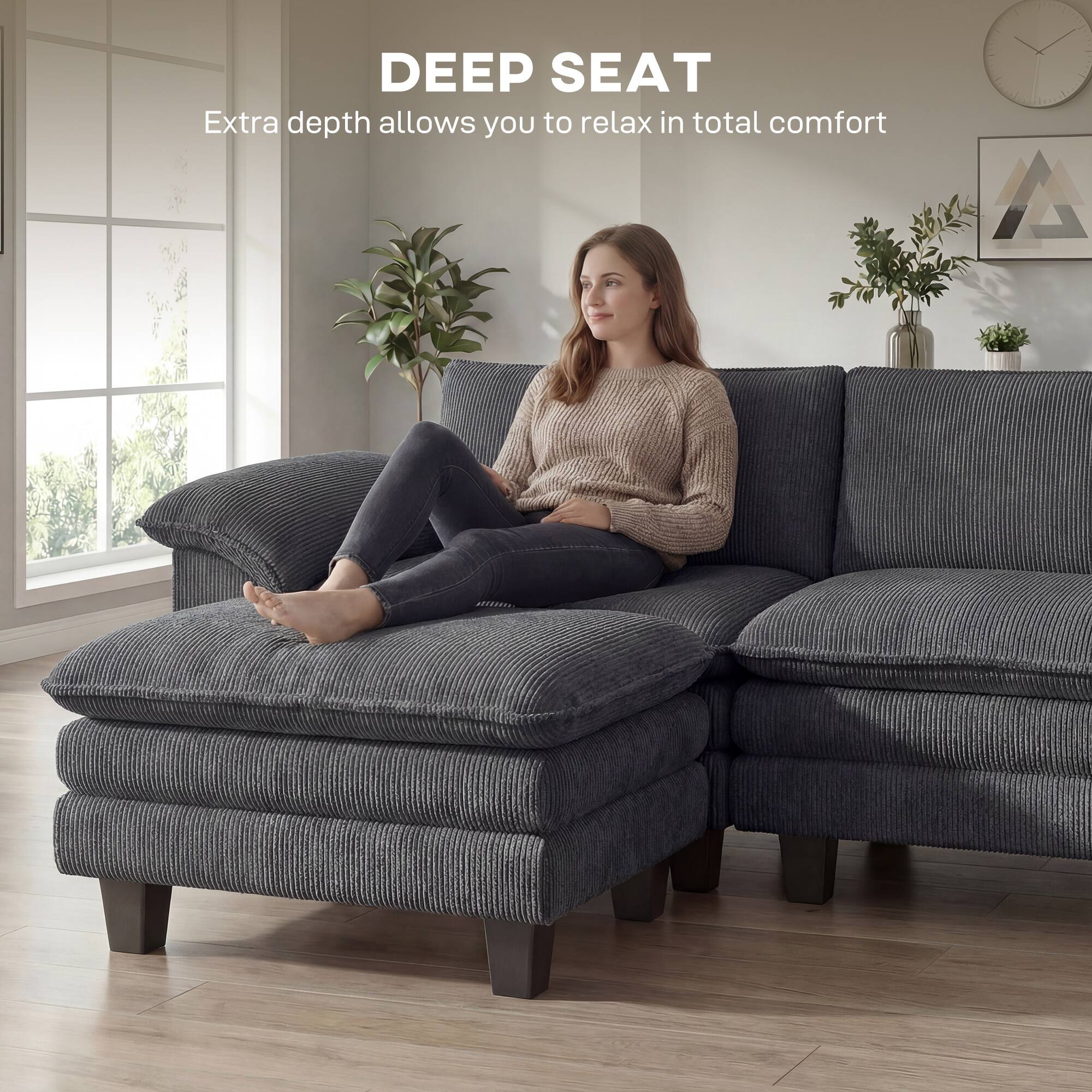 DEEP SEAT  
Extra depth allows you to relax in total comfort