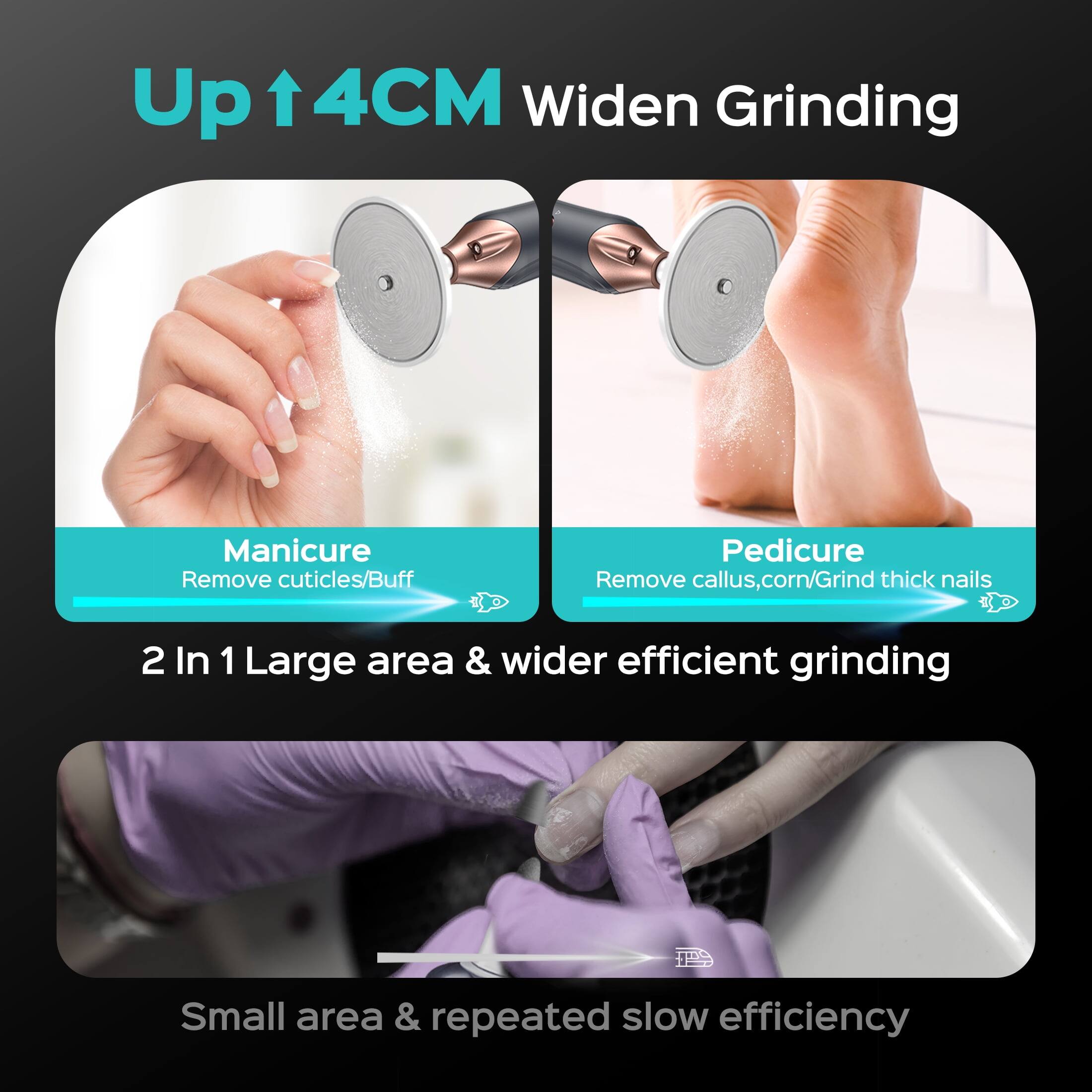 Up 4CM Widen Grinding  
Manicure: Remove cuticles/Buff  
Pedicure: Remove callus, corn/Grind thick nails  
2 In 1 Large area & wider efficient grinding  
Small area & repeated slow efficiency