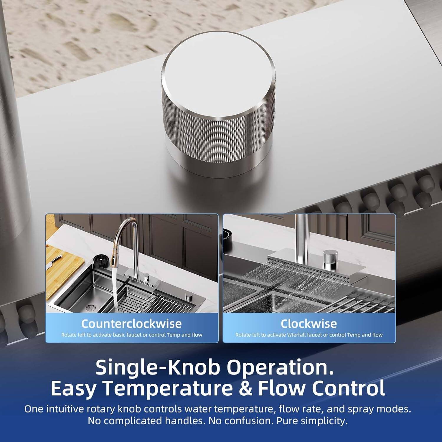 Counterclockwise Rotate left to activate basic faucet or control Temp and flow  
Clockwise Rotate left to activate Waterfall faucet or control Temp and flow  
Single-Knob Operation. Easy Temperature & Flow Control  
One intuitive rotary knob controls water temperature, flow rate, and spray modes.  
No complicated handles. No confusion. Pure simplicity.