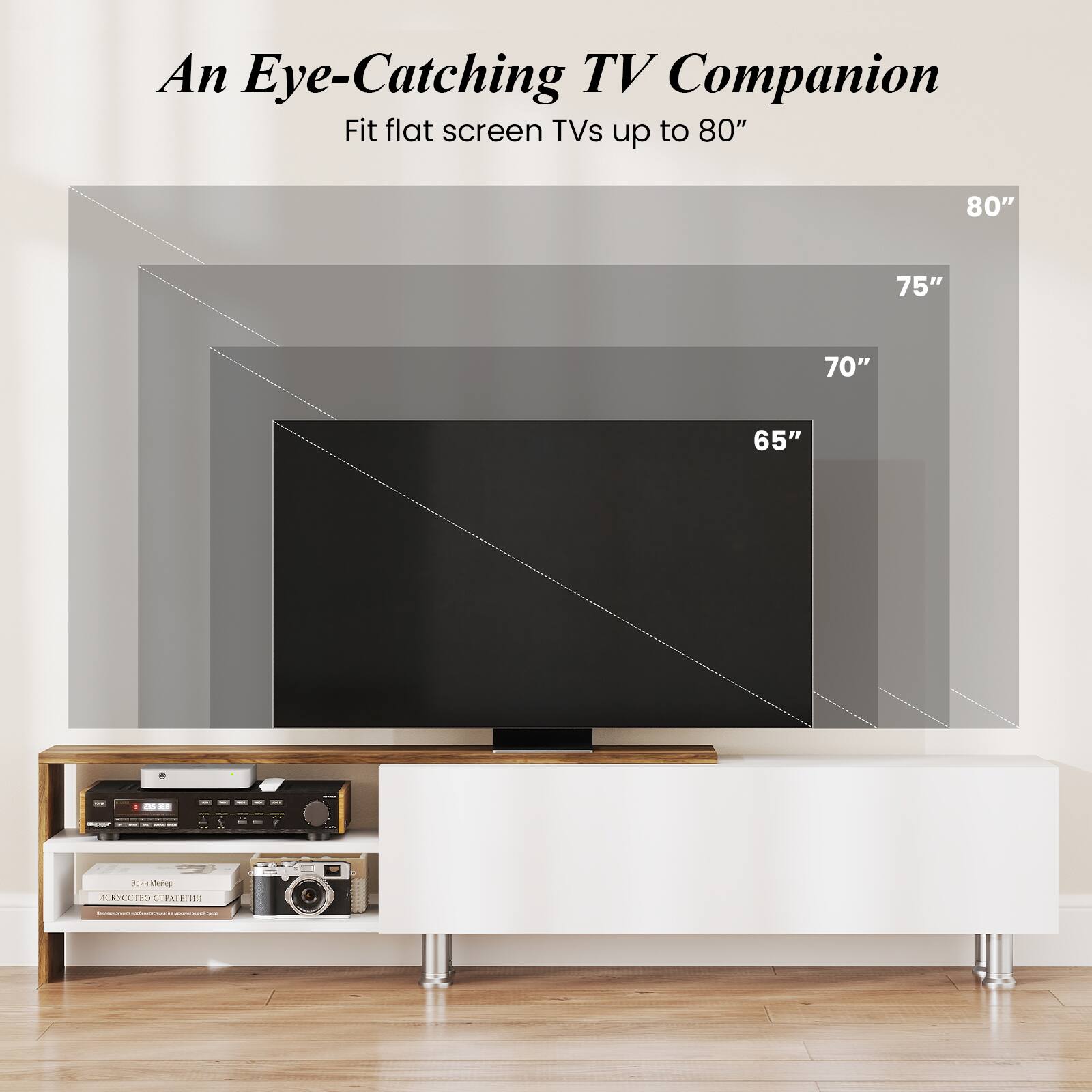 An Eye-Catching TV Companion
Fit flat screen TVs up to 80"
80"
75"
70"
65"