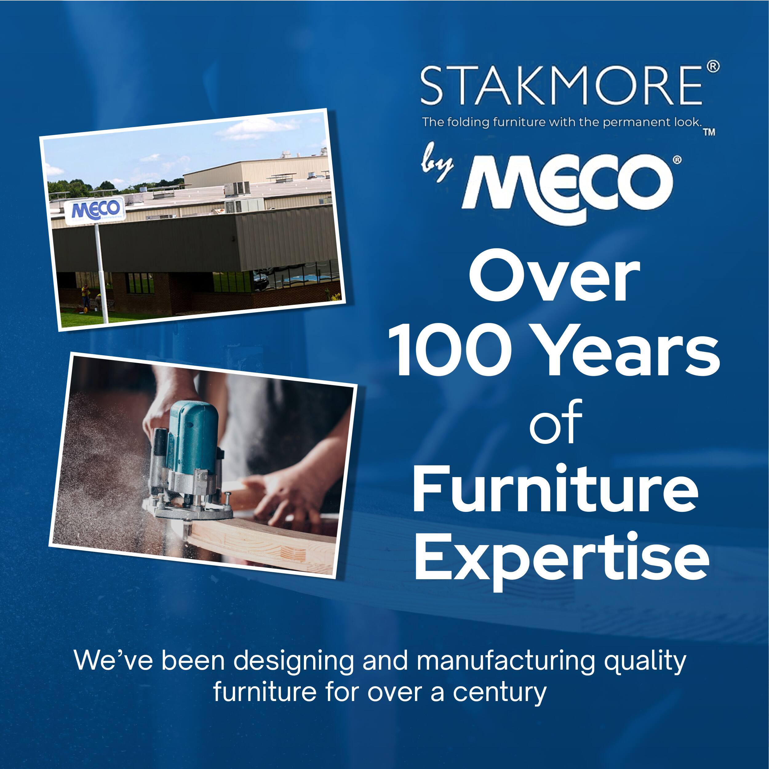 STAKMORE®  
The folding furniture with the permanent look.  
by MECO®  

Over 100 Years of Furniture Expertise  

We've been designing and manufacturing quality furniture for over a century