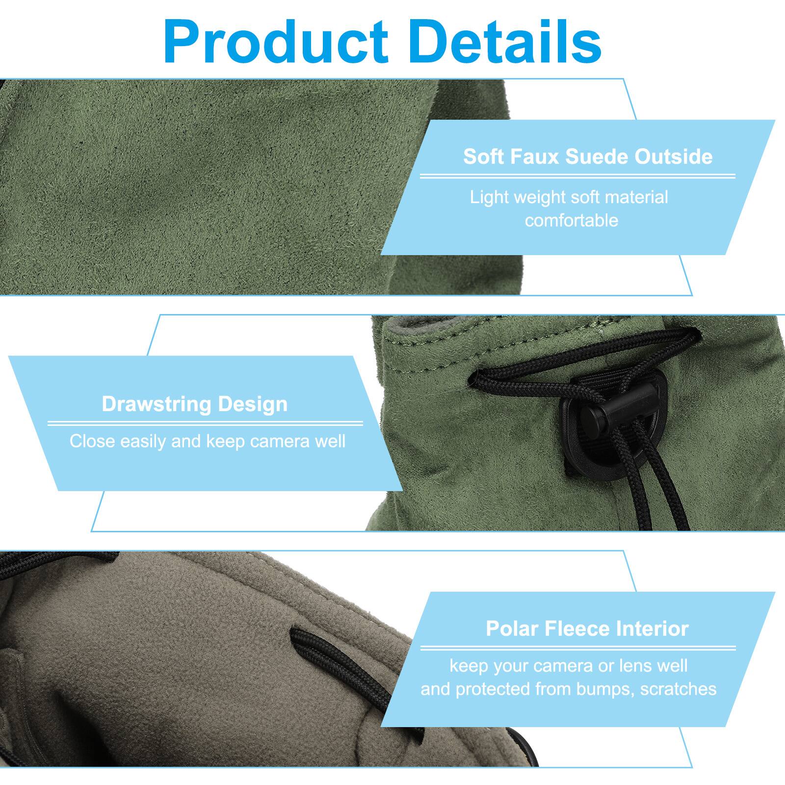 Product Details

- Soft Faux Suede Outside
  - Light weight soft material comfortable

- Drawstring Design
  - Close easily and keep camera well

- Polar Fleece Interior
  - Keep your camera or lens well and protected from bumps, scratches