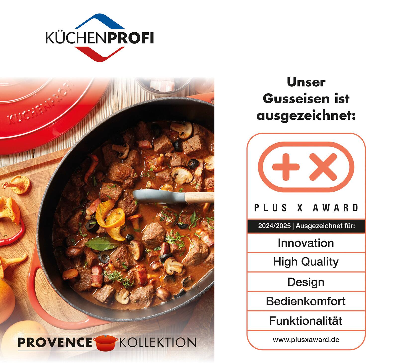 KÜCHENPROFI

Unser Gusseisen ist ausgezeichnet:  
PLUS X AWARD  
2024/2025 | Ausgezeichnet für:  
Innovation  
High Quality  
Design  
Bedienkomfort  
Funktionalität  

PROVENCE KOLLEKTION  
www.plusxaward.de