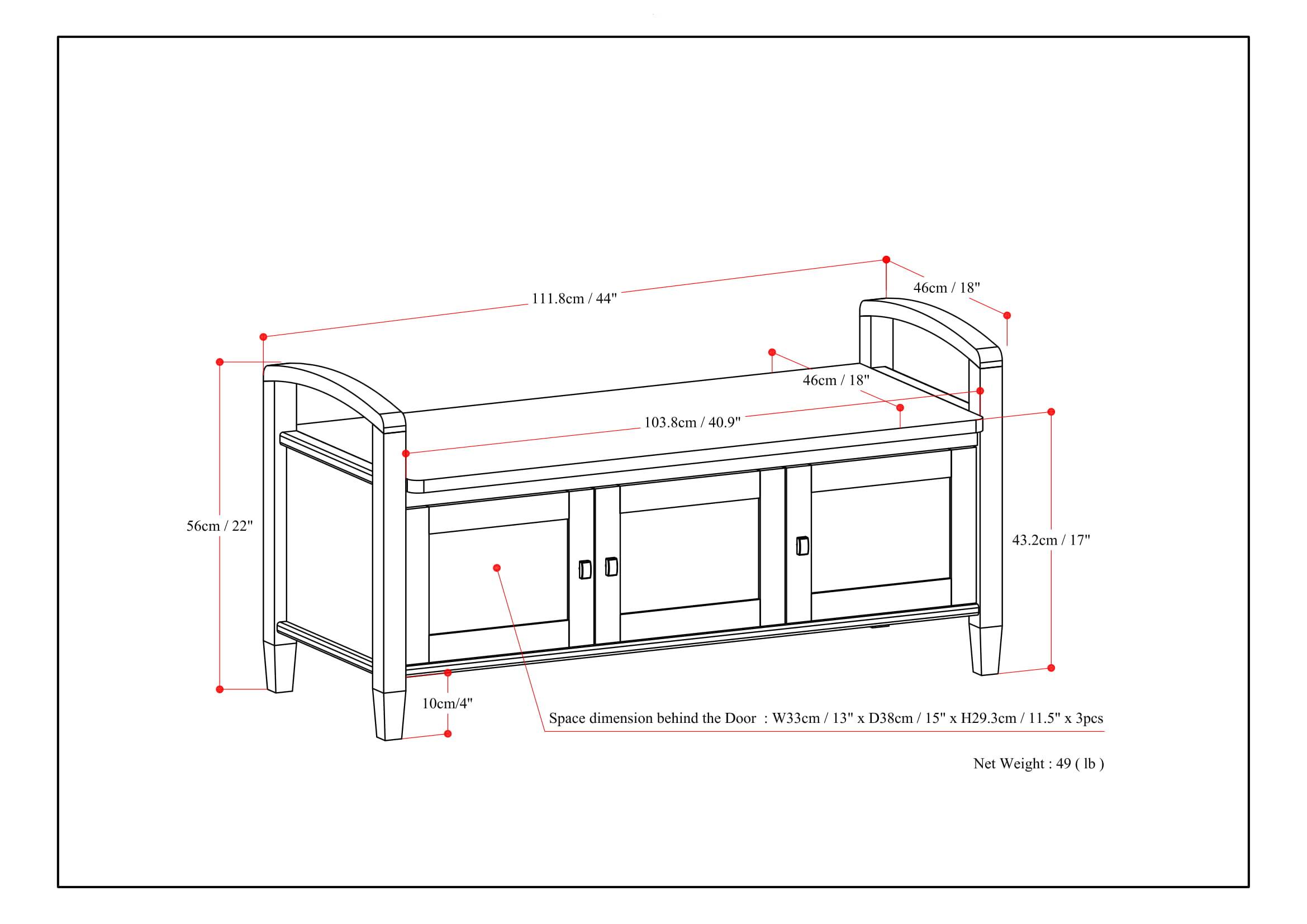 111.8cm / 44"  
46cm / 18"  
103.8cm / 40.9"  
56cm / 22"  
43.2cm / 17"  
10cm / 4"  
Space dimension behind the Door: W33cm / 13" x D38cm / 15" x H29.3cm / 11.5" x 3pcs  
Net Weight: 49 (lb)