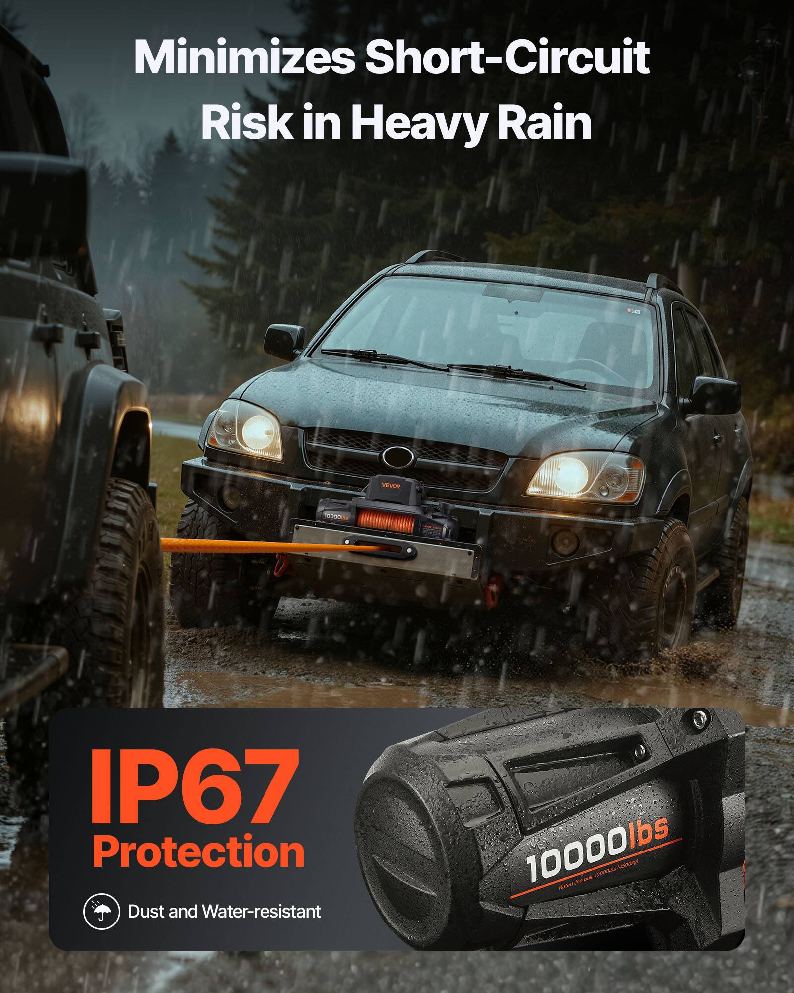 Minimizes Short-Circuit Risk in Heavy Rain

VEVOR 10000 IP67 Protection

Dust and Water-resistant

10000lbs