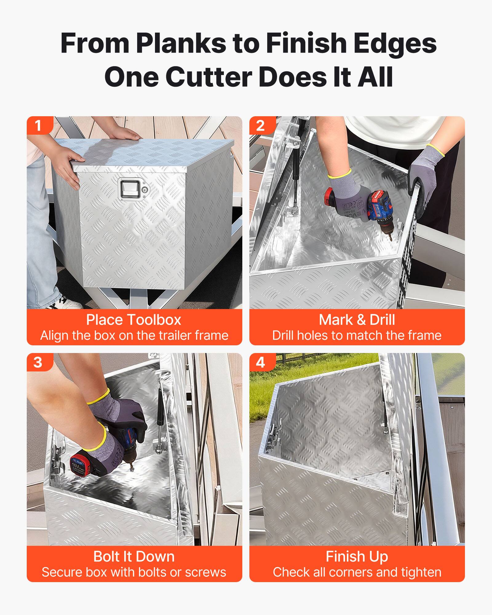 From Planks to Finish Edges  
One Cutter Does It All

1. Place Toolbox  
   Align the box on the trailer frame

2. Mark & Drill  
   Drill holes to match the frame

3. Bolt It Down  
   Secure box with bolts or screws

4. Finish Up  
   Check all corners and tighten