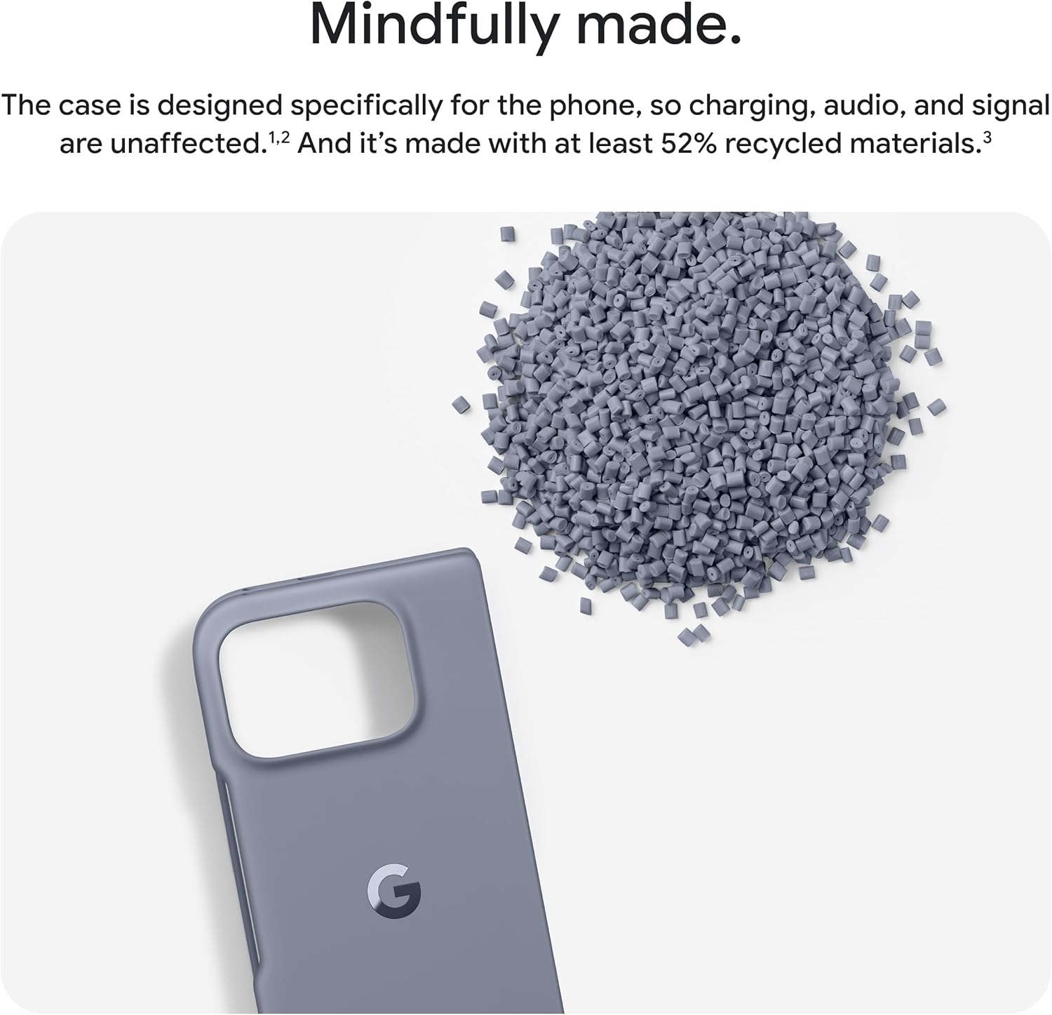 Mindfully made.

The case is designed specifically for the phone, so charging, audio, and signal are unaffected.¹,² And it’s made with at least 52% recycled materials.³