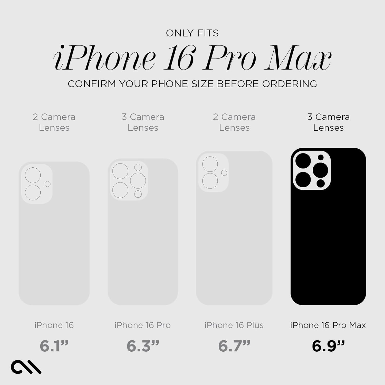 ONLY FITS iPhone 16 Pro Max  
CONFIRM YOUR PHONE SIZE BEFORE ORDERING  

2 Camera Lenses  
3 Camera Lenses  
2 Camera Lenses  
3 Camera Lenses  

iPhone 16  
6.1"  

iPhone 16 Pro  
6.3"  

iPhone 16 Plus  
6.7"  

iPhone 16 Pro Max  
6.9"