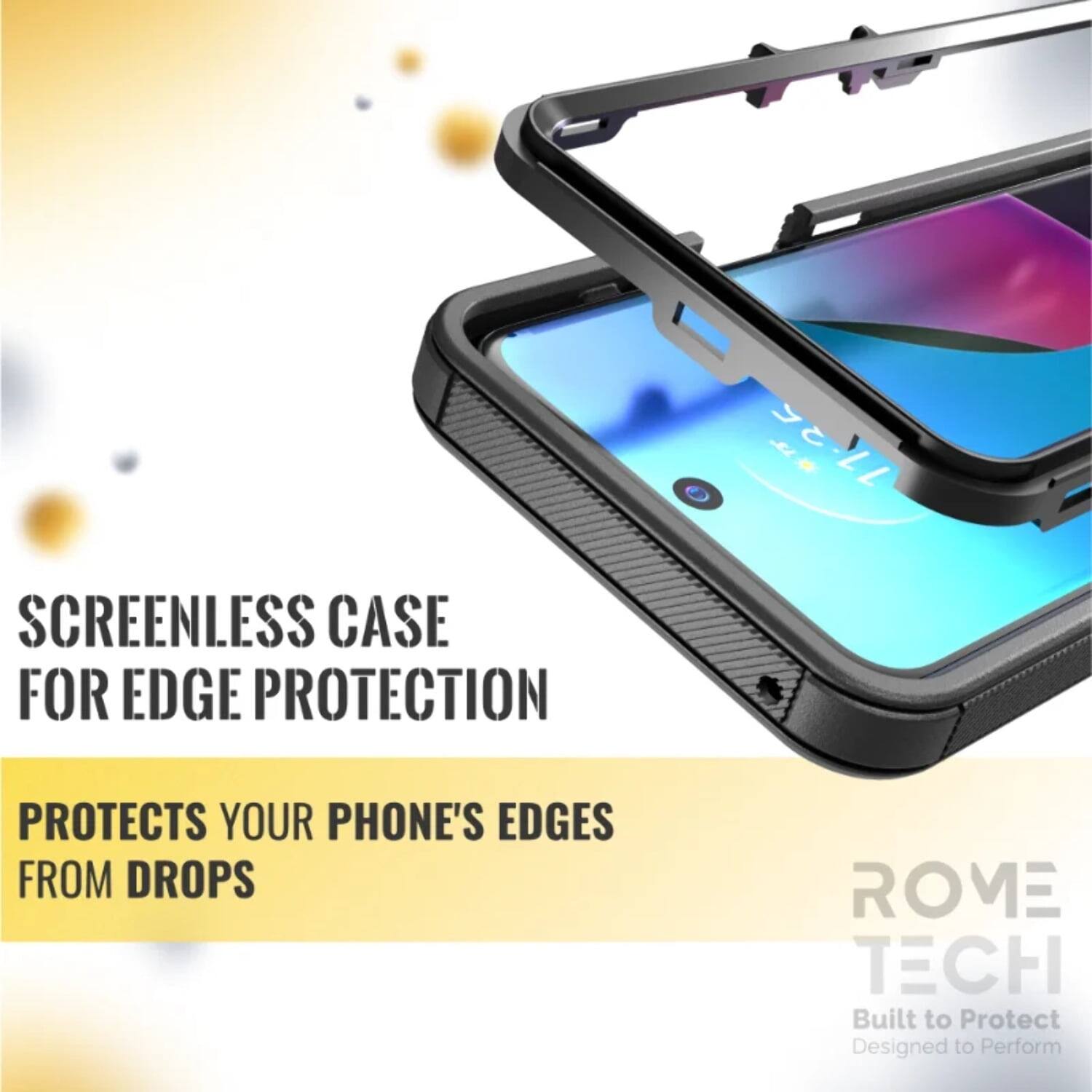 SCREENLESS CASE FOR EDGE PROTECTION  
PROTECTS YOUR PHONE'S EDGES FROM DROPS  

ROME TECH  
Built to Protect  
Designed to Perform