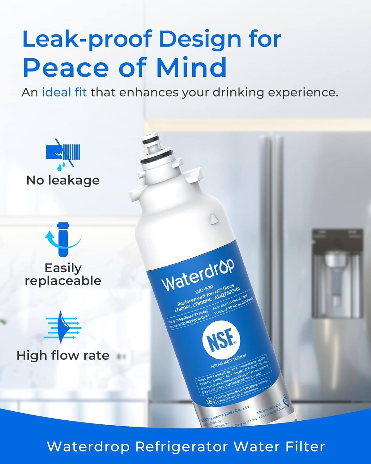 Leak-proof Design for Peace of Mind  
An ideal fit that enhances your drinking experience.

- No leakage
- Easily replaceable
- High flow rate

Waterdrop Refrigerator Water Filter

Waterdrop WD-F20  
Replacement for: LG filters (ADQ73613401)  
LTBOOPC, Tate as 20-100 gom pd pH- LTBOOP  
Flow Stres) Presurre gl CI Spaty 200 33100F 10.6-38 Serpraunt NSF.  
ELEMENT apant REPLACEMENT to I by NSF EFF-6C3OS Performanc Certified in Model on the lead and 42 pecifed for Now Sested NSTANSA Standard ofthe-claims Nu 372 nehareer INSJAN palors, reluction SPee to - 200 reductions Doca enethe Chierone He . Filter M 6 comeTrut Ltd. VO Co. Chara Filter Mides Sngdao Ecopure China

Waterdrop Refrigerator Water Filter