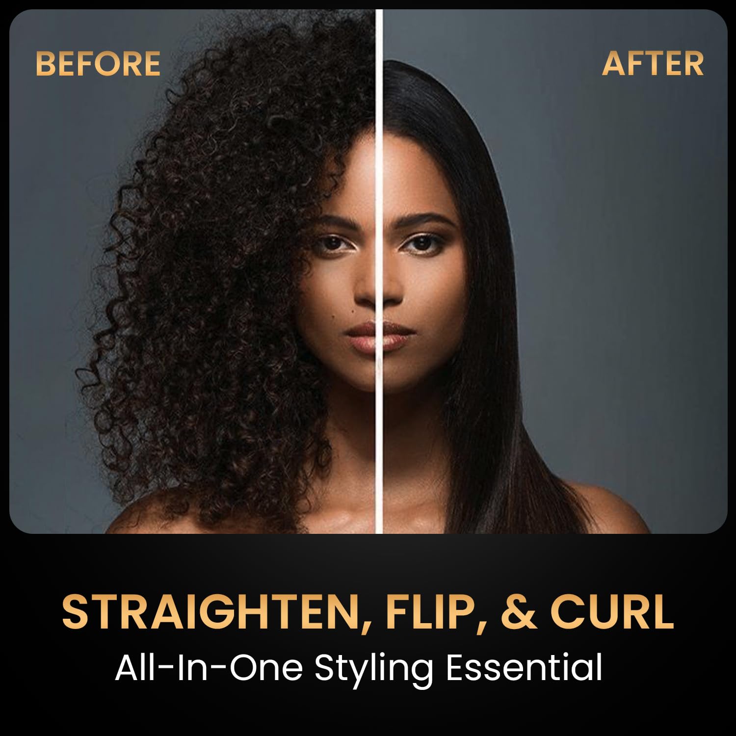 BEFORE  
AFTER  

STRAIGHTEN, FLIP, & CURL  
All-In-One Styling Essential