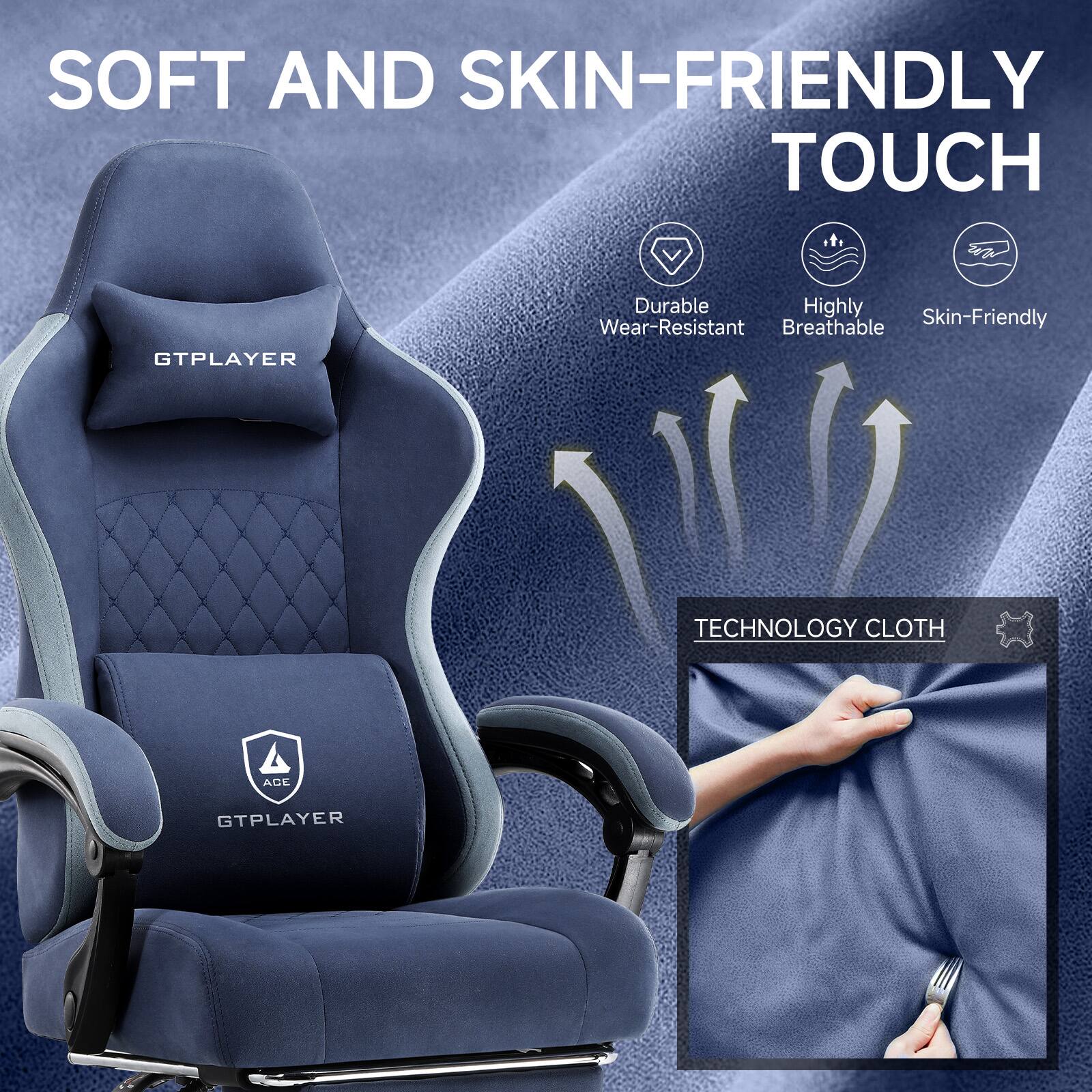 SOFT AND SKIN-FRIENDLY TOUCH

GTPLAYER

Durable
Highly Breathable
Skin-Friendly

TECHNOLOGY CLOTH

GTPLAYER