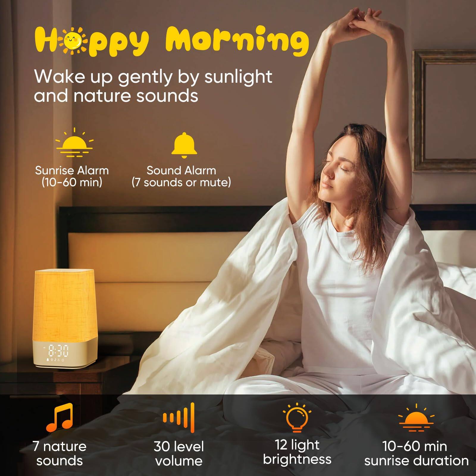 Happy Morning

Wake up gently by sunlight and nature sounds

- Sunrise Alarm (10–60 min)
- Sound Alarm (7 sounds or mute)

- 7 nature sounds
- 30 level volume
- 12 light brightness
- 10–60 min sunrise duration