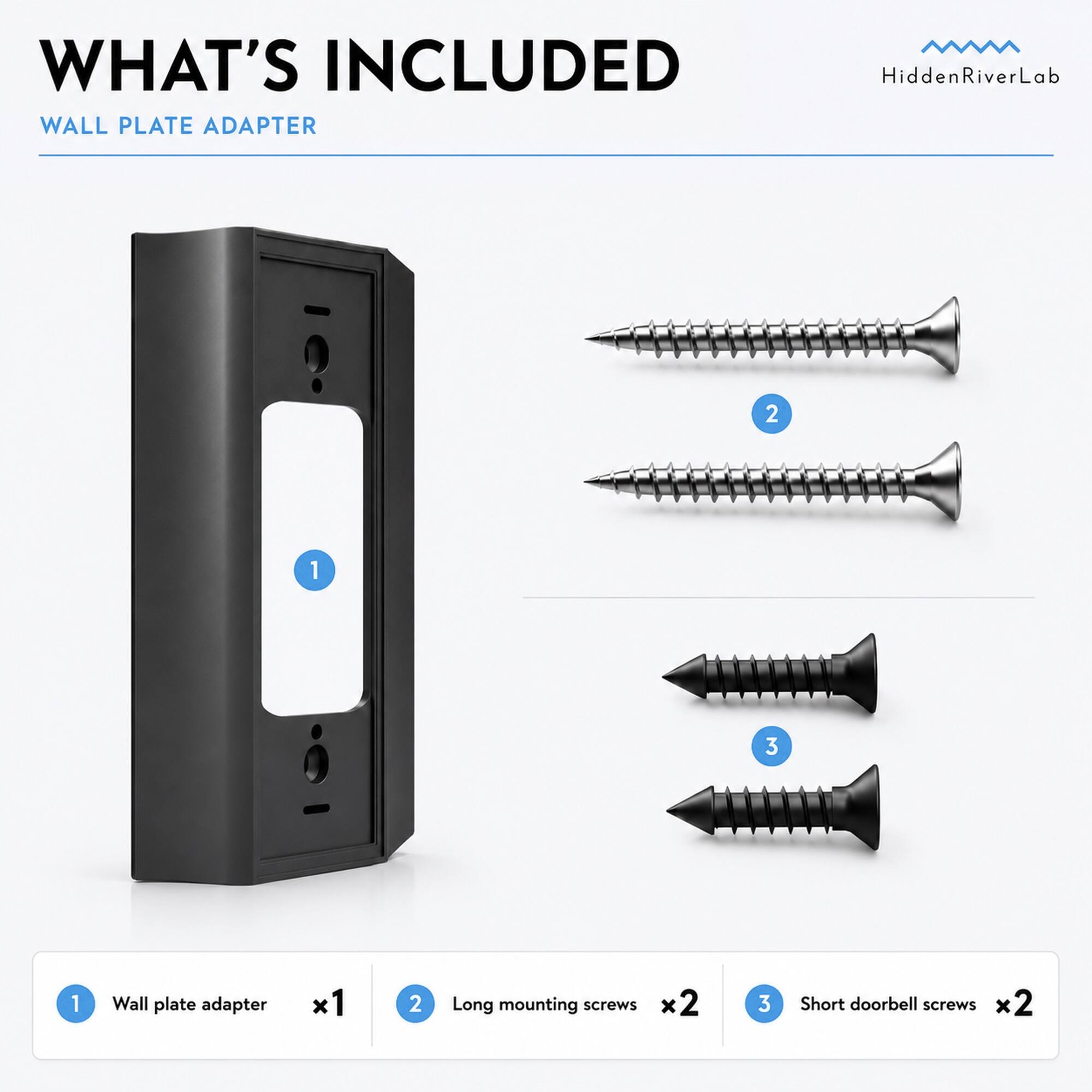 WHAT'S INCLUDED  
WALL PLATE ADAPTER

HiddenRiverLab

1. Wall plate adapter  
   1x1

2. Long mounting screws  
   x2

3. Short doorbell screws  
   x2