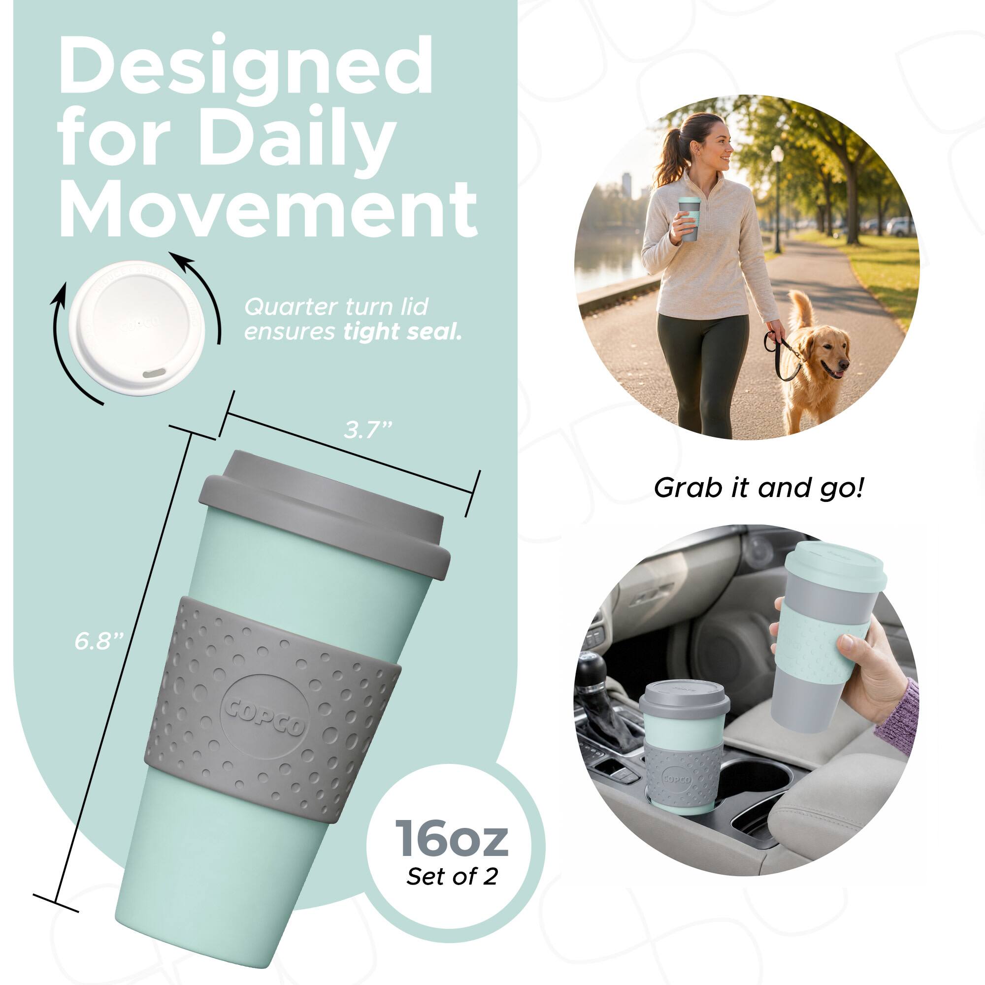 Designed for Daily Movement  
Quarter turn lid ensures tight seal.  
3.7"  
Grab it and go!  
6.8"  
COPCO  
16oz  
Set of 2
