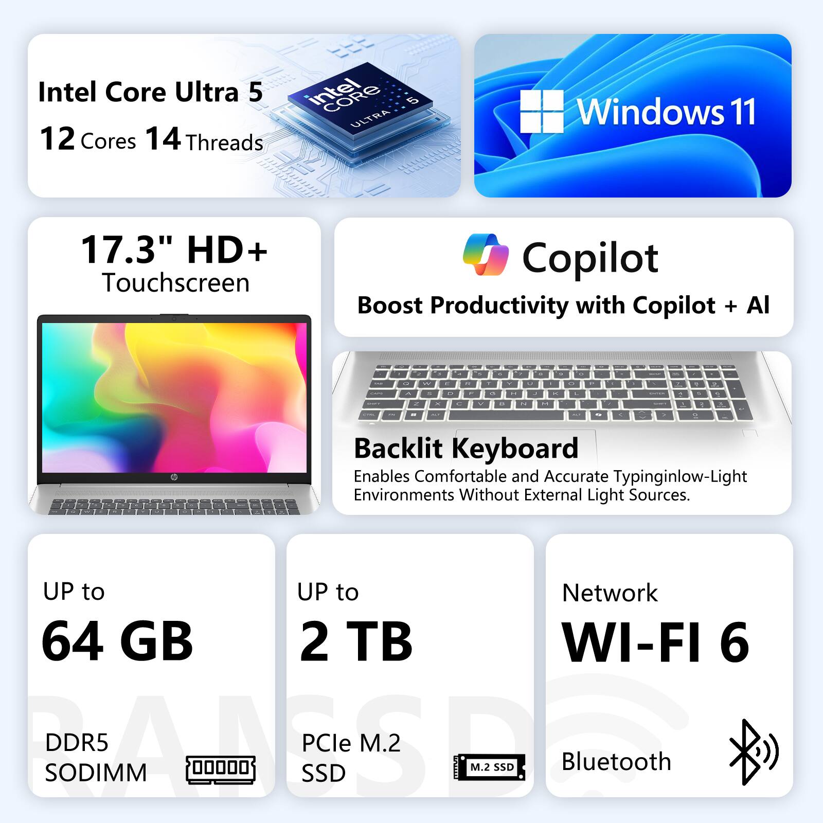 Intel Core Ultra 5  
12 Cores 14 Threads

Windows 11

17.3" HD+ Touchscreen

Copilot  
Boost Productivity with Copilot + AI

Backlit Keyboard  
Enables Comfortable and Accurate Typing in Low-Light Environments Without External Light Sources.

UP to 64 GB DDR5 SODIMM

UP to 2 TB PCIe M.2 SSD

Network  
WI-FI 6  
Bluetooth