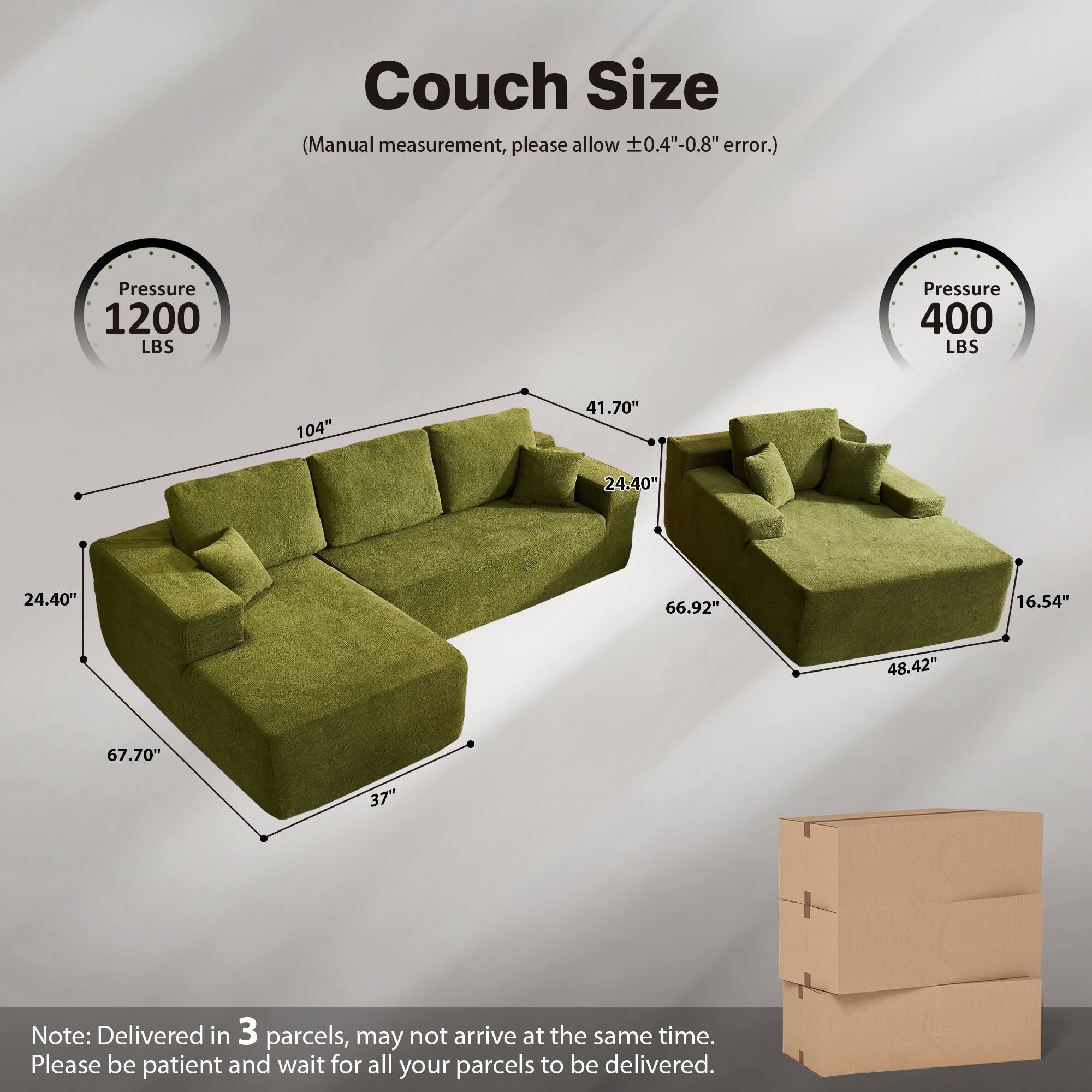 Couch Size  
(Manual measurement, please allow ±0.4"-0.8" error.)  

Pressure 1200 LBS  
Pressure 400 LBS  

104"  
41.70"  
24.40"  
24.40"  
66.92"  
16.54"  
48.42"  
67.70"  
37"  

Note: Delivered in 3 parcels, may not arrive at the same time. Please be patient and wait for all your parcels to be delivered.