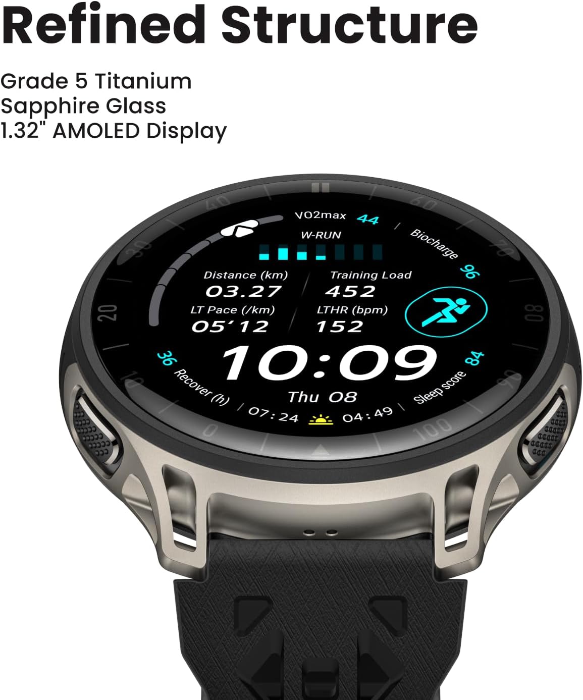 Refined Structure  
Grade 5 Titanium Sapphire Glass  
1.32" AMOLED Display  

VO2max 44  
W-RUN  
Distance (km) 03.27  
LT Pace (/km) 05'12  
LTHR (bpm) 152  
Training Load 452  
Recover (h) 07:24  
Sleep score 04:49  
Biocharge 84  
Thu 08  
10:09