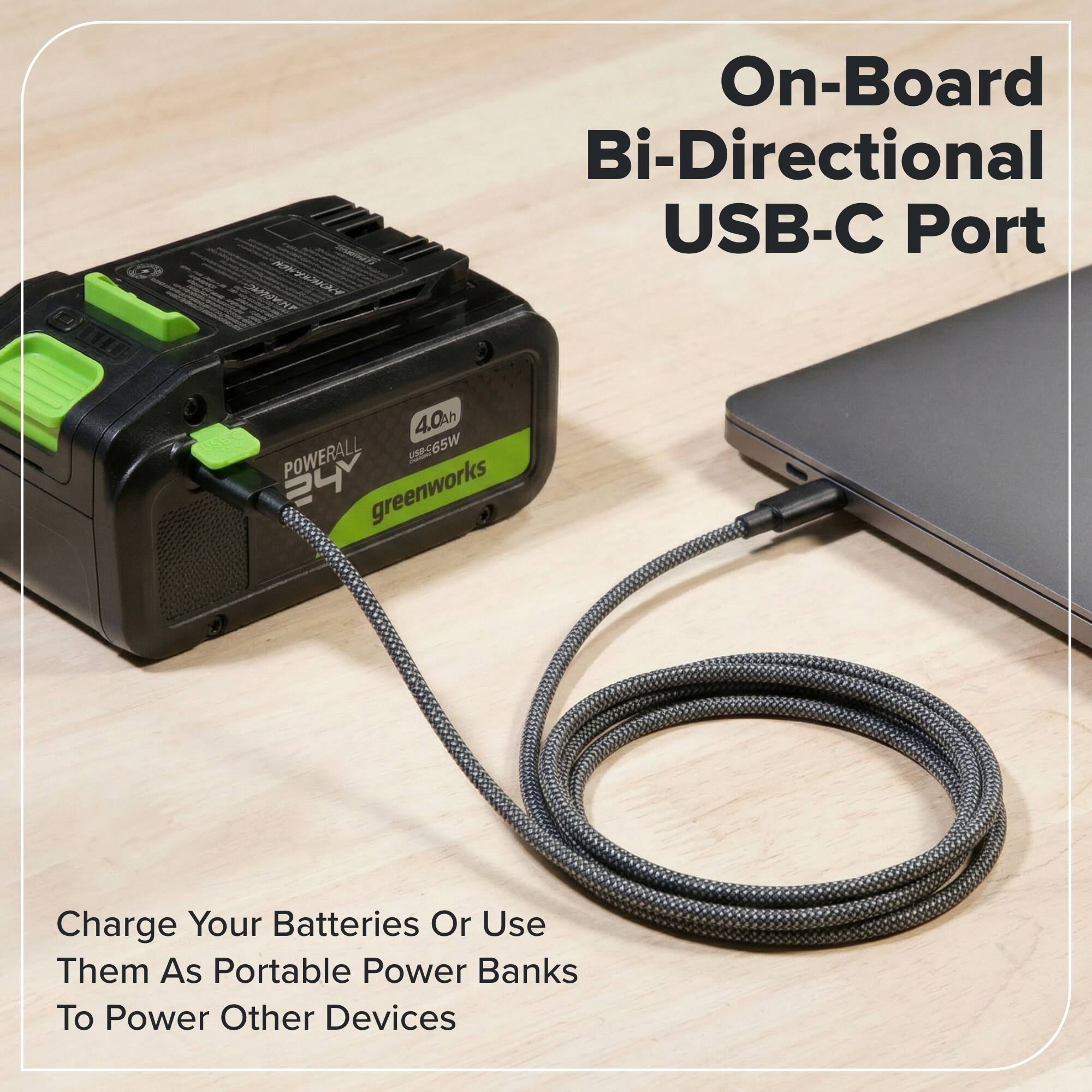 On-Board Bi-Directional USB-C Port

POWERALL 565W

4.0Ah

greenworks

Charge Your Batteries Or Use Them As Portable Power Banks To Power Other Devices